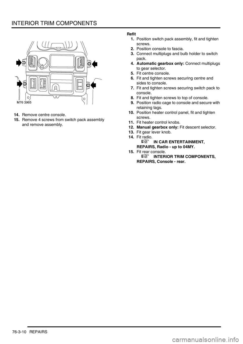 LAND ROVER FREELANDER 2001 Workshop Manual INTERIOR TRIM COMPONENTS
76-3-10 REPAIRS
14.Remove centre console.
15.Remove 4 screws from switch pack assembly
and remove assembly.Refit
1.Position switch pack assembly, fit and tighten
screws.
2.P LAND ROVER FREELANDER 2001 Workshop Manual INTERIOR TRIM COMPONENTS
76-3-10 REPAIRS
14.Remove centre console.
15.Remove 4 screws from switch pack assembly
and remove assembly.Refit
1.Position switch pack assembly, fit and tighten
screws.
2.P