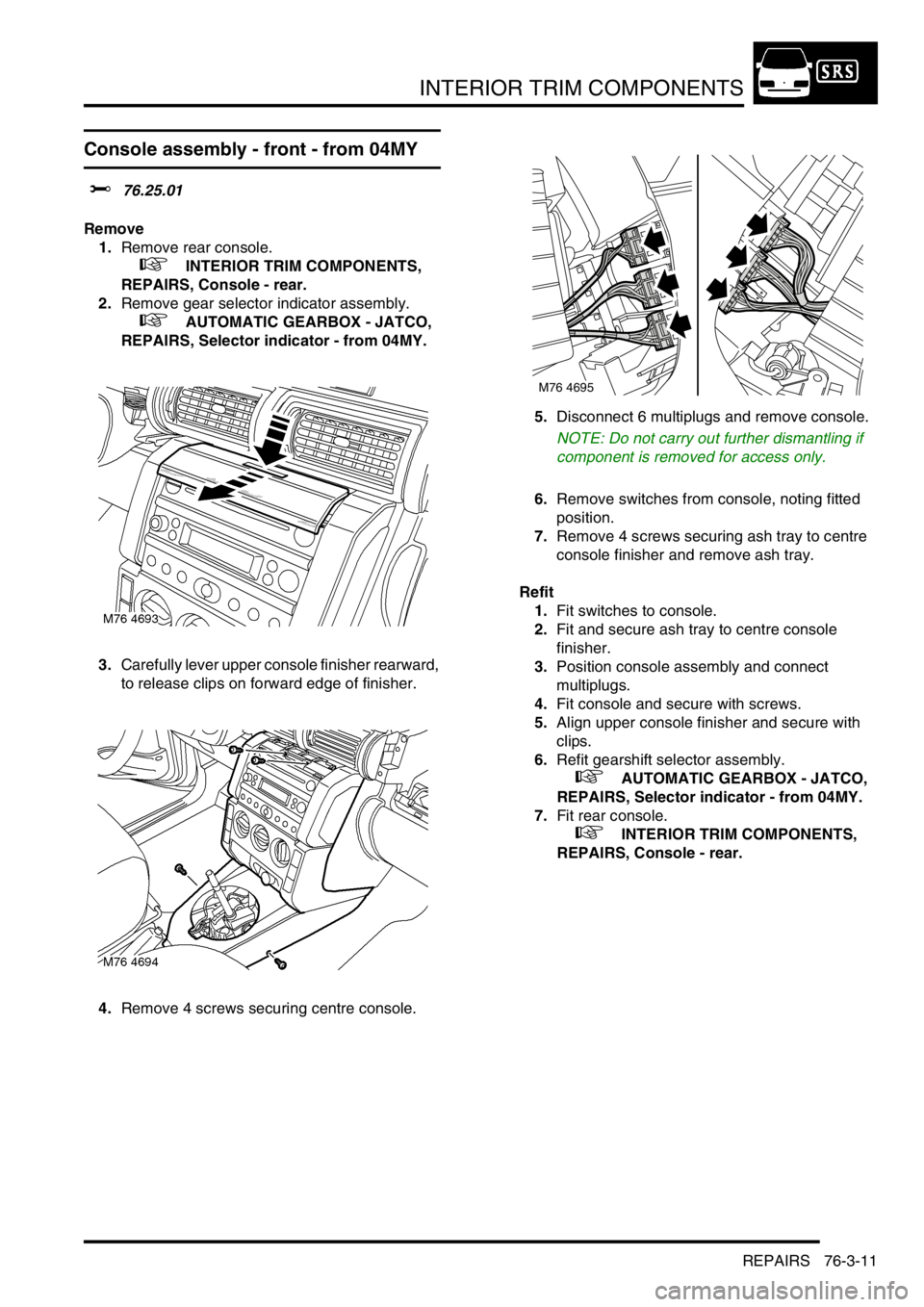 LAND ROVER FREELANDER 2001 Workshop Manual INTERIOR TRIM COMPONENTS
REPAIRS 76-3-11
Console assembly - front - from 04MY
$% 76.25.01
Remove
1.Remove rear console.
+ INTERIOR TRIM COMPONENTS,
REPAIRS, Console - rear.
2.Remove gear selector LAND ROVER FREELANDER 2001 Workshop Manual INTERIOR TRIM COMPONENTS
REPAIRS 76-3-11
Console assembly - front - from 04MY
$% 76.25.01
Remove
1.Remove rear console.
+ INTERIOR TRIM COMPONENTS,
REPAIRS, Console - rear.
2.Remove gear selector