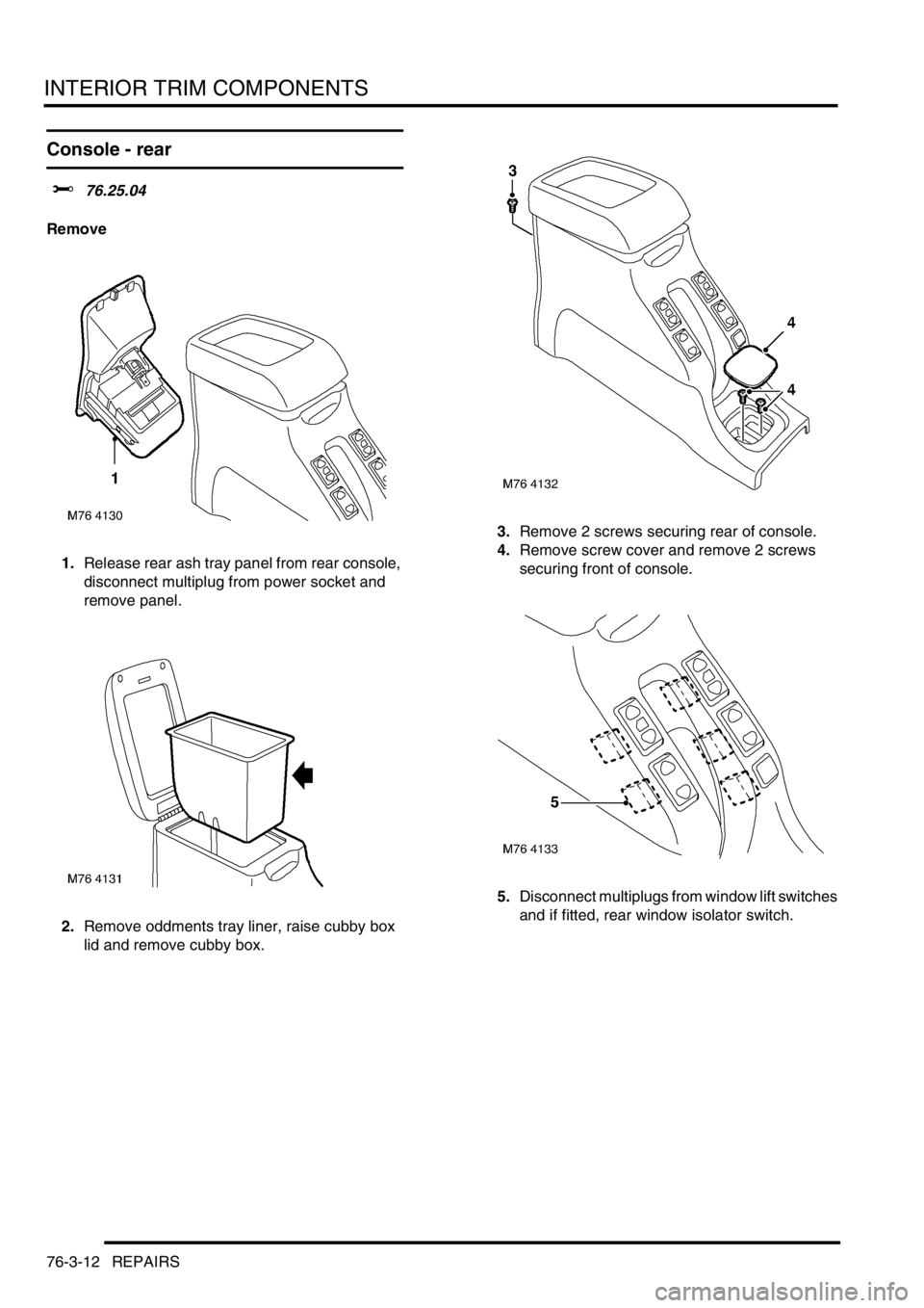 LAND ROVER FREELANDER 2001 Workshop Manual INTERIOR TRIM COMPONENTS
76-3-12 REPAIRS
Console - rear
$% 76.25.04
Remove
1.Release rear ash tray panel from rear console,
disconnect multiplug from power socket and
remove panel.
2.Remove oddments LAND ROVER FREELANDER 2001 Workshop Manual INTERIOR TRIM COMPONENTS
76-3-12 REPAIRS
Console - rear
$% 76.25.04
Remove
1.Release rear ash tray panel from rear console,
disconnect multiplug from power socket and
remove panel.
2.Remove oddments