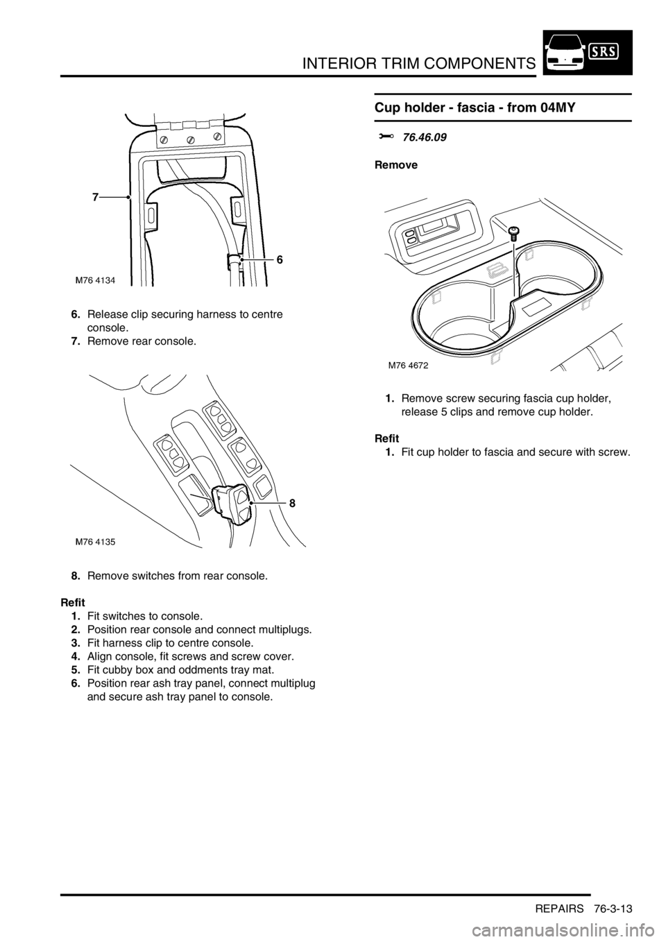 LAND ROVER FREELANDER 2001 Workshop Manual INTERIOR TRIM COMPONENTS
REPAIRS 76-3-13
6.Release clip securing harness to centre
console.
7.Remove rear console.
8.Remove switches from rear console.
Refit
1.Fit switches to console.
2.Position rea LAND ROVER FREELANDER 2001 Workshop Manual INTERIOR TRIM COMPONENTS
REPAIRS 76-3-13
6.Release clip securing harness to centre
console.
7.Remove rear console.
8.Remove switches from rear console.
Refit
1.Fit switches to console.
2.Position rea