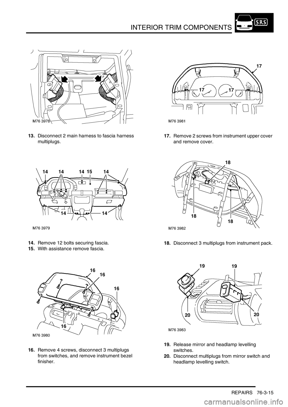 LAND ROVER FREELANDER 2001 Workshop Manual INTERIOR TRIM COMPONENTS
REPAIRS 76-3-15
13.Disconnect 2 main harness to fascia harness
multiplugs.
14.Remove 12 bolts securing fascia.
15.With assistance remove fascia.
16.Remove 4 screws, disconnec LAND ROVER FREELANDER 2001 Workshop Manual INTERIOR TRIM COMPONENTS
REPAIRS 76-3-15
13.Disconnect 2 main harness to fascia harness
multiplugs.
14.Remove 12 bolts securing fascia.
15.With assistance remove fascia.
16.Remove 4 screws, disconnec