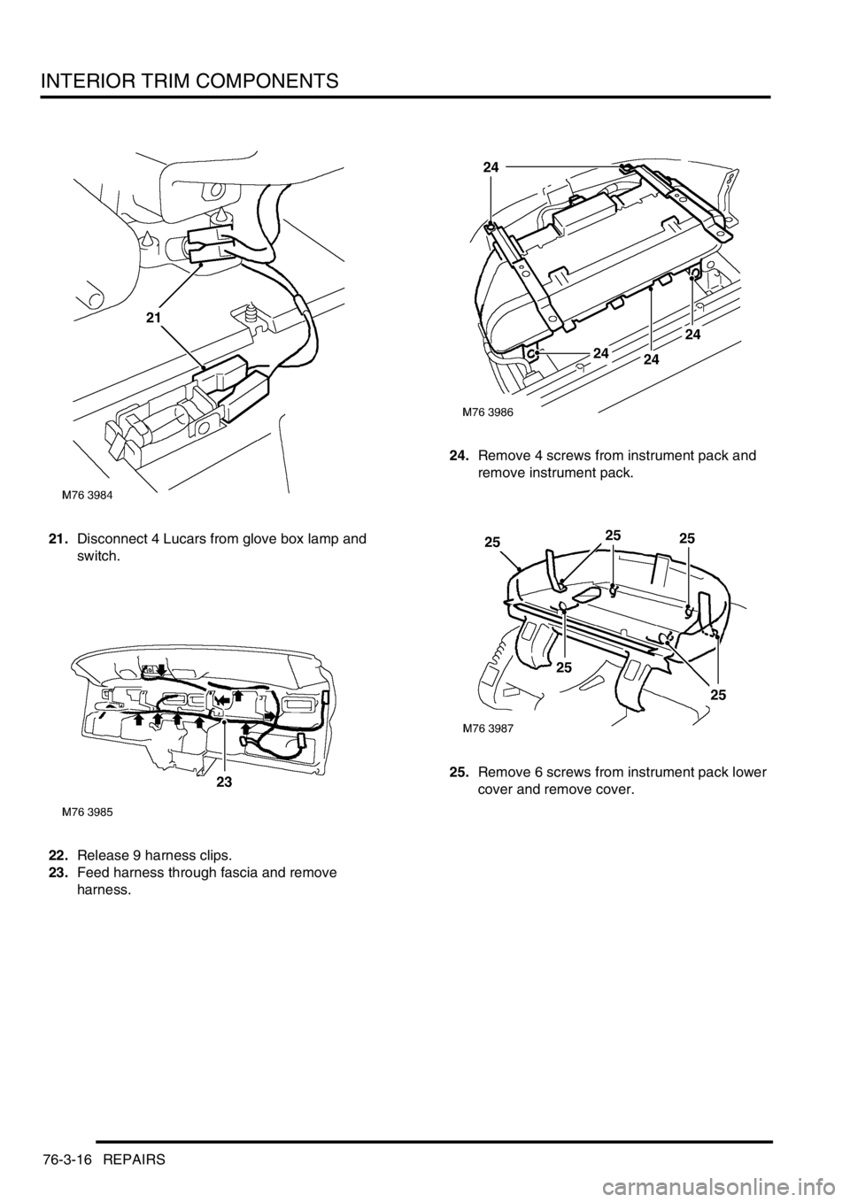 LAND ROVER FREELANDER 2001 Workshop Manual INTERIOR TRIM COMPONENTS
76-3-16 REPAIRS
21.Disconnect 4 Lucars from glove box lamp and
switch.
22.Release 9 harness clips.
23.Feed harness through fascia and remove
harness.24.Remove 4 screws from LAND ROVER FREELANDER 2001 Workshop Manual INTERIOR TRIM COMPONENTS
76-3-16 REPAIRS
21.Disconnect 4 Lucars from glove box lamp and
switch.
22.Release 9 harness clips.
23.Feed harness through fascia and remove
harness.24.Remove 4 screws from