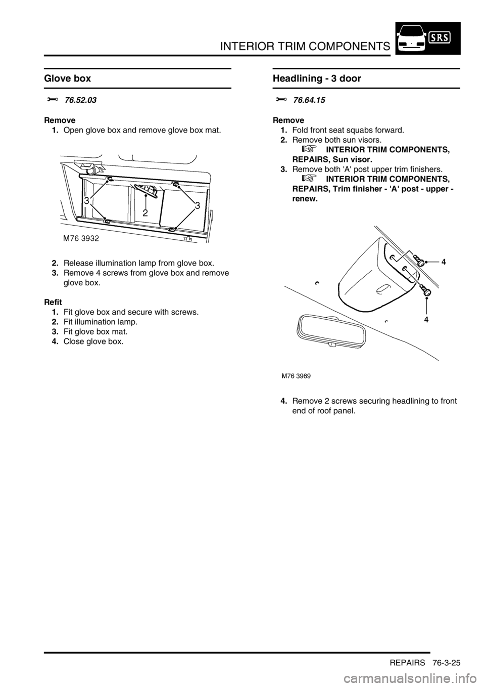 LAND ROVER FREELANDER 2001 Workshop Manual INTERIOR TRIM COMPONENTS
REPAIRS 76-3-25
Glove box
$% 76.52.03
Remove
1.Open glove box and remove glove box mat.
2.Release illumination lamp from glove box.
3.Remove 4 screws from glove box and remove LAND ROVER FREELANDER 2001 Workshop Manual INTERIOR TRIM COMPONENTS
REPAIRS 76-3-25
Glove box
$% 76.52.03
Remove
1.Open glove box and remove glove box mat.
2.Release illumination lamp from glove box.
3.Remove 4 screws from glove box and remove