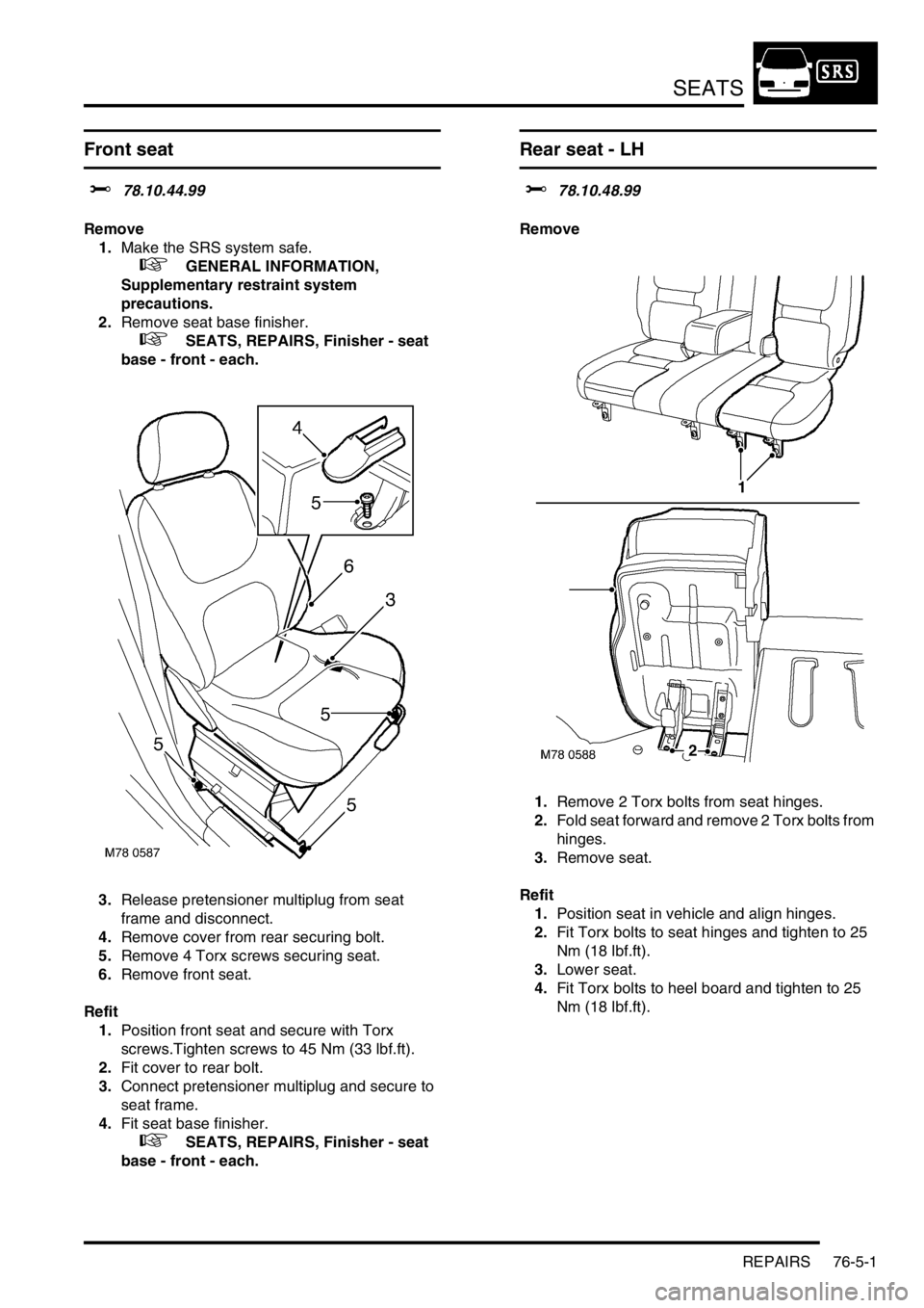 LAND ROVER FREELANDER 2001  Workshop Manual SEATS
REPAIRS 76-5-1
SEATS REPAIRS
Front seat 
$% 78.10.44.99
Remove
1.Make the SRS system safe. 
 
 +  GENERAL INFORMATION, 
Supplementary restraint system 
precautions.
2.Remove seat base finisher.
