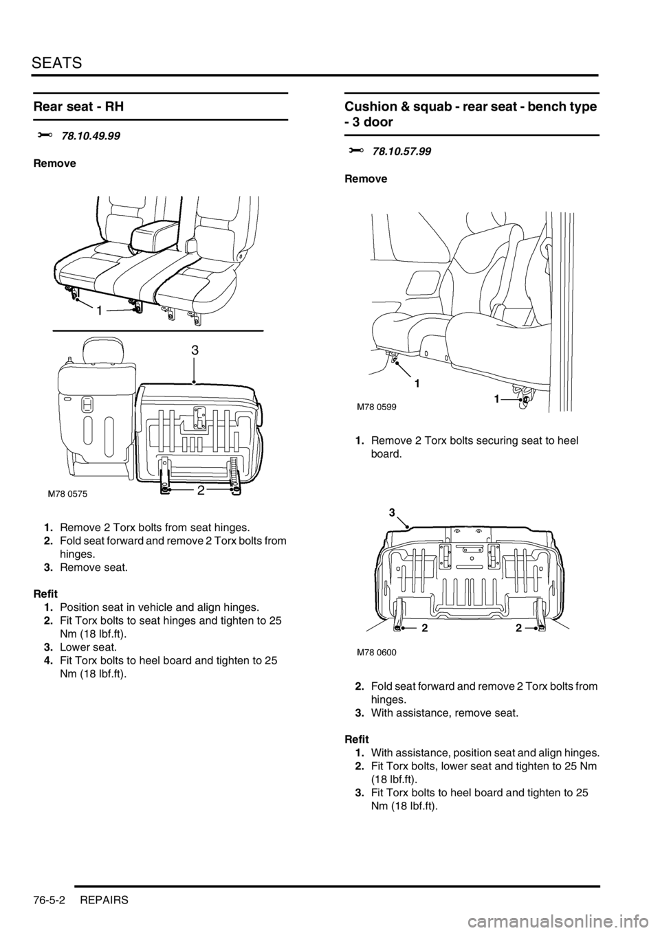 LAND ROVER FREELANDER 2001 Workshop Manual SEATS
76-5-2 REPAIRS
Rear seat - RH
$% 78.10.49.99
Remove
1.Remove 2 Torx bolts from seat hinges.
2.Fold seat forward and remove 2 Torx bolts from
hinges.
3.Remove seat.
Refit
1.Position seat in veh LAND ROVER FREELANDER 2001 Workshop Manual SEATS
76-5-2 REPAIRS
Rear seat - RH
$% 78.10.49.99
Remove
1.Remove 2 Torx bolts from seat hinges.
2.Fold seat forward and remove 2 Torx bolts from
hinges.
3.Remove seat.
Refit
1.Position seat in veh
