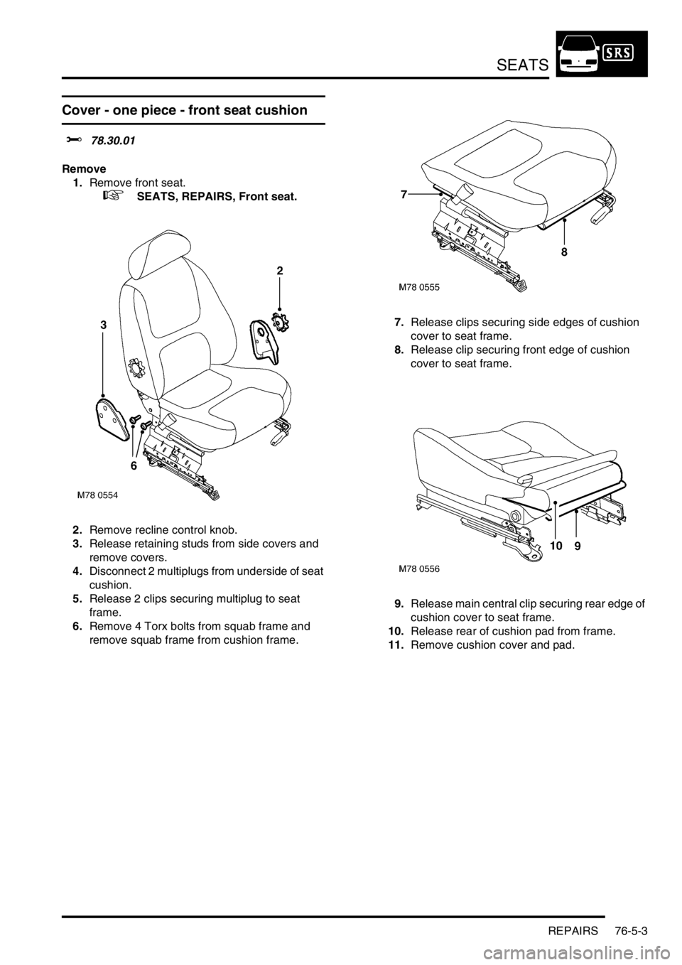 LAND ROVER FREELANDER 2001 Workshop Manual SEATS
REPAIRS 76-5-3
Cover - one piece - front seat cushion
$% 78.30.01
Remove
1.Remove front seat.
+ SEATS, REPAIRS, Front seat.
2.Remove recline control knob.
3.Release retaining studs from sid LAND ROVER FREELANDER 2001 Workshop Manual SEATS
REPAIRS 76-5-3
Cover - one piece - front seat cushion
$% 78.30.01
Remove
1.Remove front seat.
+ SEATS, REPAIRS, Front seat.
2.Remove recline control knob.
3.Release retaining studs from sid