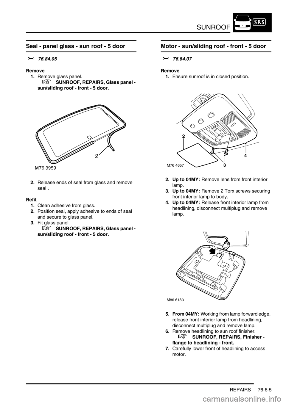 LAND ROVER FREELANDER 2001 Workshop Manual SUNROOF
REPAIRS 76-6-5
Seal - panel glass - sun roof - 5 door
$% 76.84.05
Remove
1.Remove glass panel.
+ SUNROOF, REPAIRS, Glass panel -
sun/sliding roof - front - 5 door.
2.Release ends of sea LAND ROVER FREELANDER 2001 Workshop Manual SUNROOF
REPAIRS 76-6-5
Seal - panel glass - sun roof - 5 door
$% 76.84.05
Remove
1.Remove glass panel.
+ SUNROOF, REPAIRS, Glass panel -
sun/sliding roof - front - 5 door.
2.Release ends of sea