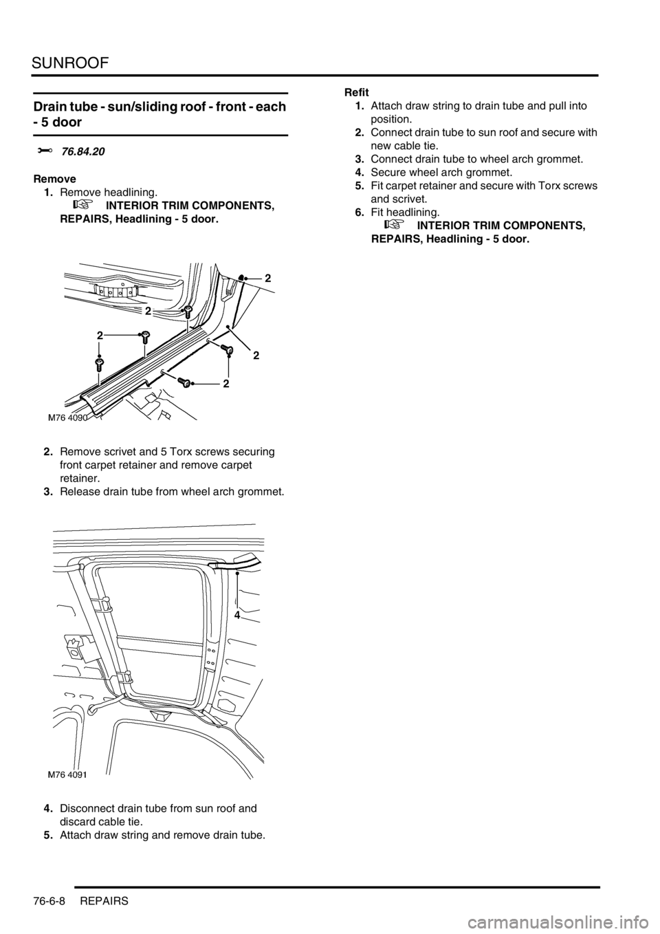 LAND ROVER FREELANDER 2001  Workshop Manual SUNROOF
76-6-8 REPAIRS
Drain tube - sun/sliding roof - front - each 
- 5 door 
$% 76.84.20
Remove
1.Remove headlining.
 
 +  INTERIOR TRIM COMPONENTS, 
REPAIRS, Headlining - 5 door.
2.Remove scrivet a
