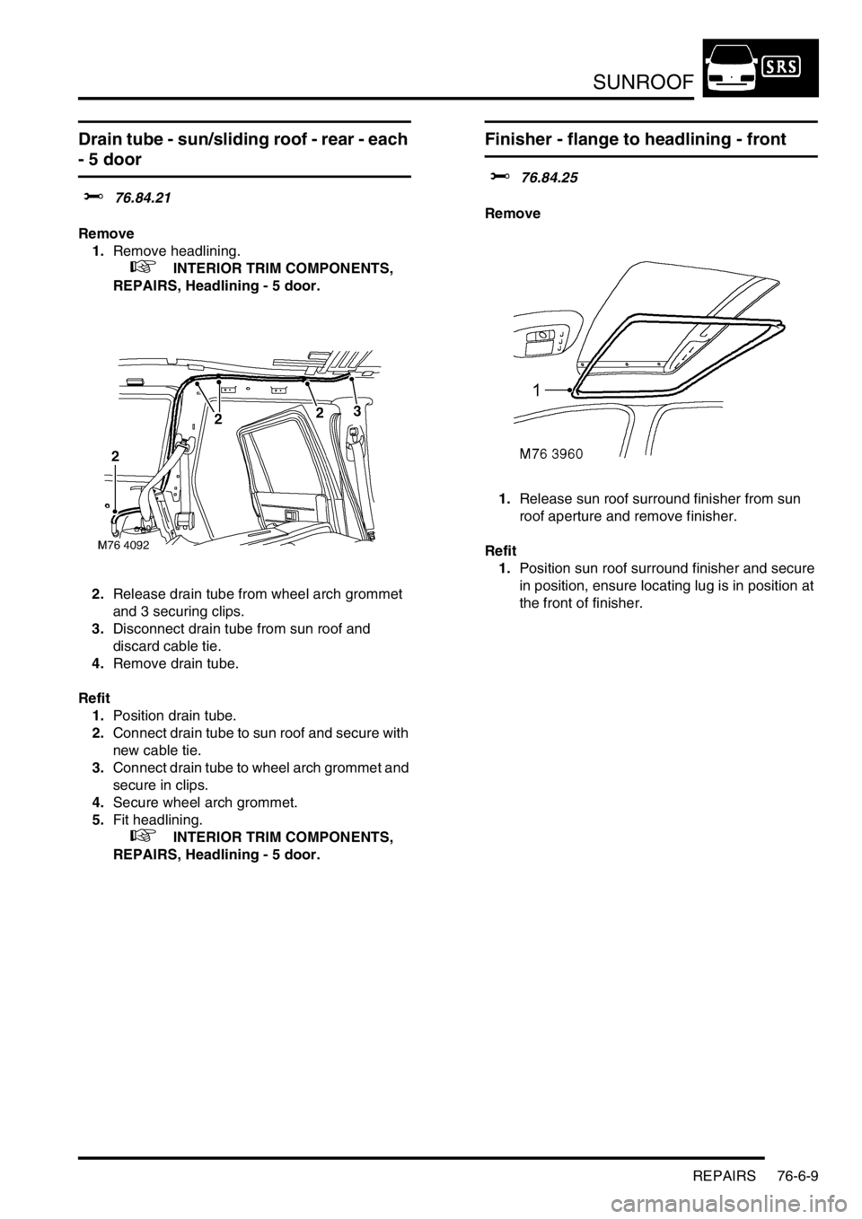 LAND ROVER FREELANDER 2001  Workshop Manual SUNROOF
REPAIRS 76-6-9
Drain tube - sun/sliding roof - rear - each 
- 5 door 
$% 76.84.21
Remove
1.Remove headlining.
 
 +  INTERIOR TRIM COMPONENTS, 
REPAIRS, Headlining - 5 door.
2.Release drain tub