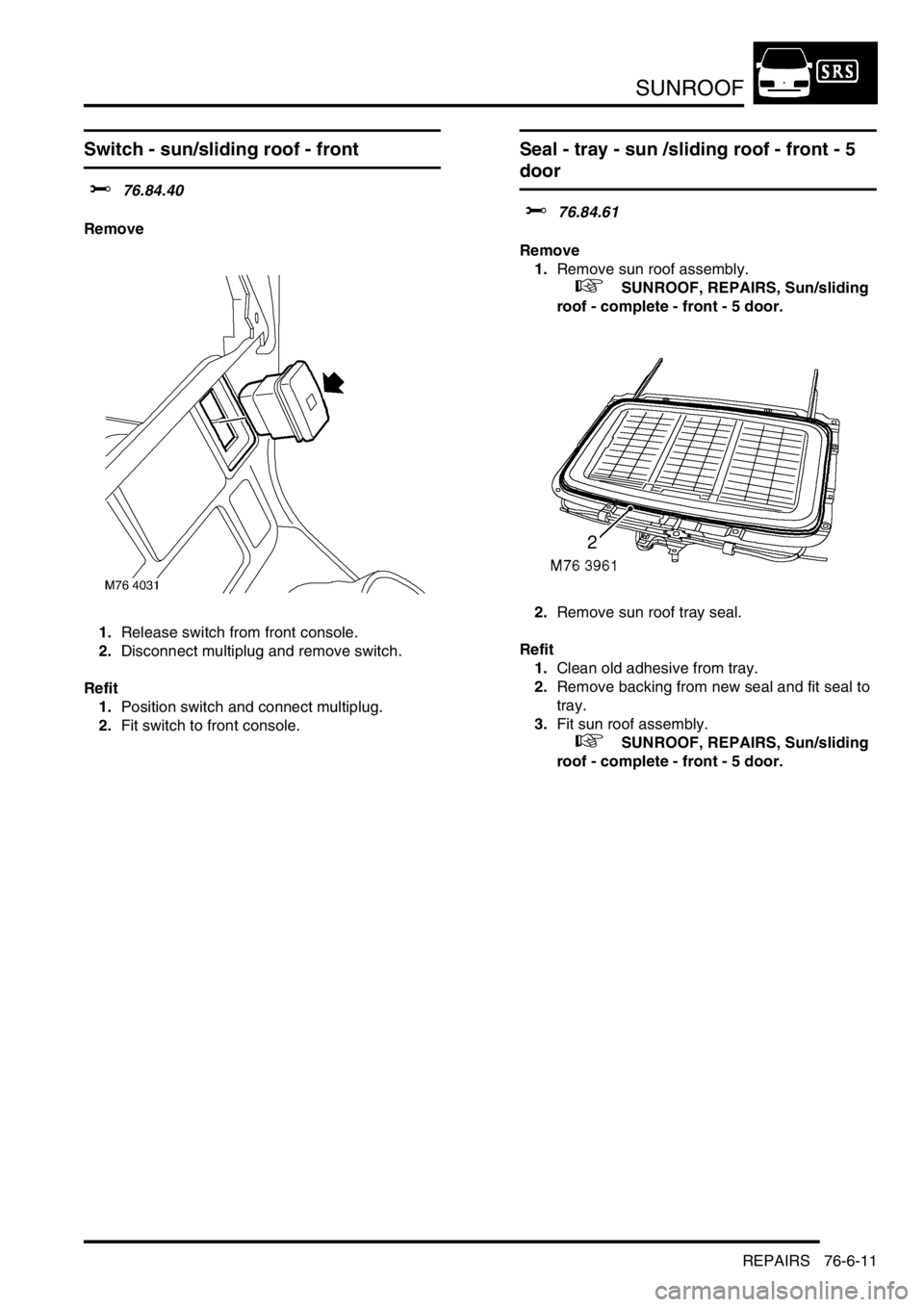 LAND ROVER FREELANDER 2001  Workshop Manual SUNROOF
REPAIRS 76-6-11
Switch - sun/sliding roof - front 
$% 76.84.40
Remove
1.Release switch from front console.
2.Disconnect multiplug and remove switch.
Refit
1.Position switch and connect multipl