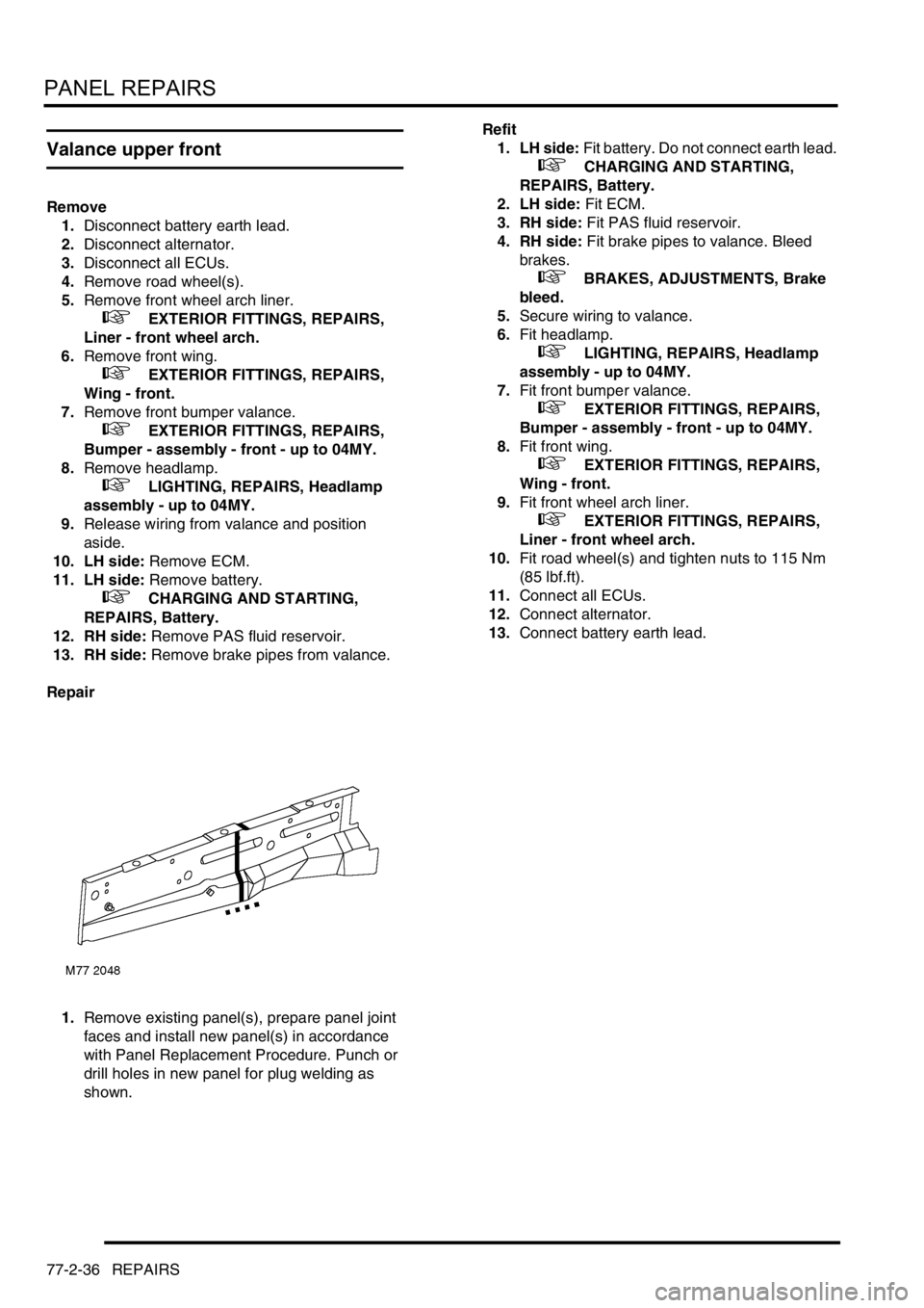 LAND ROVER FREELANDER 2001 Workshop Manual PANEL REPAIRS
77-2-36 REPAIRS
Valance upper front
Remove
1.Disconnect battery earth lead.
2.Disconnect alternator.
3.Disconnect all ECUs.
4.Remove road wheel(s).
5.Remove front wheel arch liner.
LAND ROVER FREELANDER 2001 Workshop Manual PANEL REPAIRS
77-2-36 REPAIRS
Valance upper front
Remove
1.Disconnect battery earth lead.
2.Disconnect alternator.
3.Disconnect all ECUs.
4.Remove road wheel(s).
5.Remove front wheel arch liner.