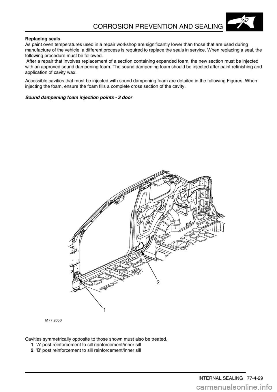 LAND ROVER FREELANDER 2001 Workshop Manual CORROSION PREVENTION AND SEALING
INTERNAL SEALING 77-4-29
Replacing seals
As paint oven temperatures used in a repair workshop are significantly lower than those that are used during
manufacture of t LAND ROVER FREELANDER 2001 Workshop Manual CORROSION PREVENTION AND SEALING
INTERNAL SEALING 77-4-29
Replacing seals
As paint oven temperatures used in a repair workshop are significantly lower than those that are used during
manufacture of t