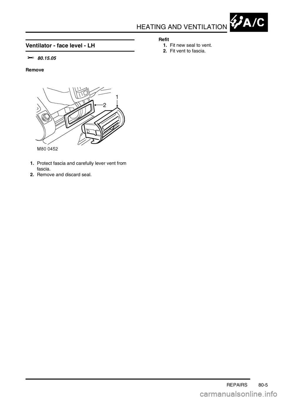 LAND ROVER FREELANDER 2001  Workshop Manual HEATING AND VENTILATION
REPAIRS 80-5
Ventilator - face level - LH 
$% 80.15.05
Remove
1.Protect fascia and carefully lever vent from 
fascia.
2.Remove and discard seal.Refit
1.Fit new seal to vent.
2.