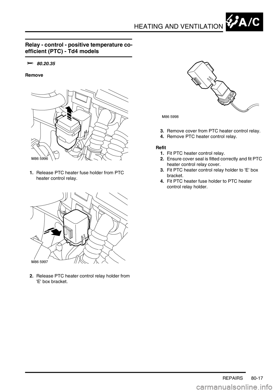 LAND ROVER FREELANDER 2001  Workshop Manual HEATING AND VENTILATION
REPAIRS 80-17
Relay - control - positive temperature co-
efficient (PTC) - Td4 models
$% 80.20.35
Remove
1.Release PTC heater fuse holder from PTC 
heater control relay.
2.Rele