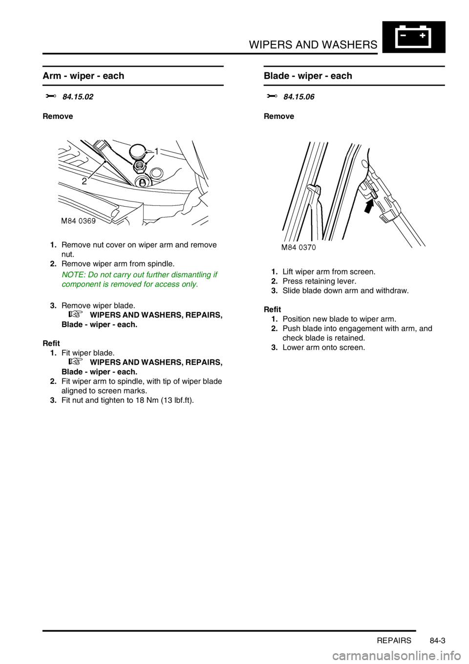 LAND ROVER FREELANDER 2001 Workshop Manual WIPERS AND WASHERS
REPAIRS 84-3
Arm - wiper - each
$% 84.15.02
Remove
1.Remove nut cover on wiper arm and remove
nut.
2.Remove wiper arm from spindle.
NOTE: Do not carry out further dismantling if
LAND ROVER FREELANDER 2001 Workshop Manual WIPERS AND WASHERS
REPAIRS 84-3
Arm - wiper - each
$% 84.15.02
Remove
1.Remove nut cover on wiper arm and remove
nut.
2.Remove wiper arm from spindle.
NOTE: Do not carry out further dismantling if