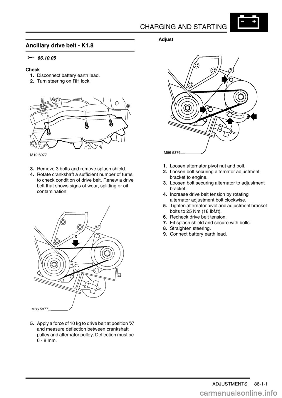 LAND ROVER FREELANDER 2001 Workshop Manual CHARGING AND STARTING
ADJUSTMENTS 86-1-1
CHARGING AND STARTING ADJUST ME NTS
Ancillary drive belt - K1.8
$% 86.10.05
Check
1.Disconnect battery earth lead.
2.Turn steering on RH lock.
3.Remove 3 bol LAND ROVER FREELANDER 2001 Workshop Manual CHARGING AND STARTING
ADJUSTMENTS 86-1-1
CHARGING AND STARTING ADJUST ME NTS
Ancillary drive belt - K1.8
$% 86.10.05
Check
1.Disconnect battery earth lead.
2.Turn steering on RH lock.
3.Remove 3 bol