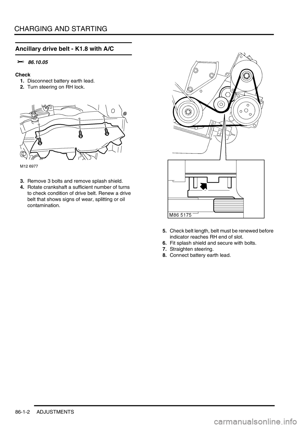 LAND ROVER FREELANDER 2001 Workshop Manual CHARGING AND STARTING
86-1-2 ADJUSTMENTS
Ancillary drive belt - K1.8 with A/C
$% 86.10.05
Check
1.Disconnect battery earth lead.
2.Turn steering on RH lock.
3.Remove 3 bolts and remove splash shield.
LAND ROVER FREELANDER 2001 Workshop Manual CHARGING AND STARTING
86-1-2 ADJUSTMENTS
Ancillary drive belt - K1.8 with A/C
$% 86.10.05
Check
1.Disconnect battery earth lead.
2.Turn steering on RH lock.
3.Remove 3 bolts and remove splash shield.