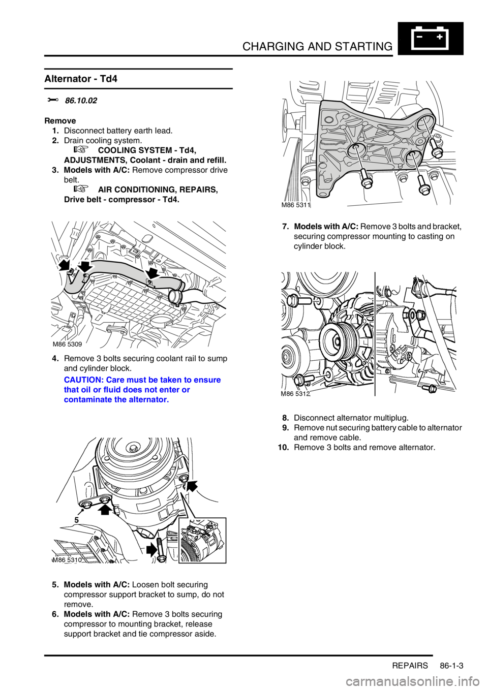 LAND ROVER FREELANDER 2001 Workshop Manual CHARGING AND STARTING
REPAIRS 86-1-3
REPAIRS
Alternator - Td4
$% 86.10.02
Remove
1.Disconnect battery earth lead.
2.Drain cooling system.
+ COOLING SYSTEM - Td4,
ADJUSTMENTS, Coolant - drain and LAND ROVER FREELANDER 2001 Workshop Manual CHARGING AND STARTING
REPAIRS 86-1-3
REPAIRS
Alternator - Td4
$% 86.10.02
Remove
1.Disconnect battery earth lead.
2.Drain cooling system.
+ COOLING SYSTEM - Td4,
ADJUSTMENTS, Coolant - drain and