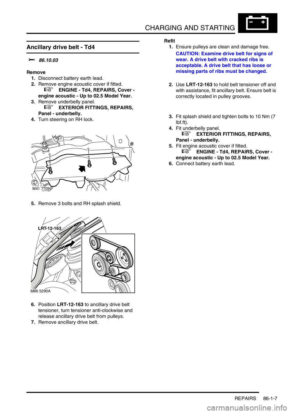 LAND ROVER FREELANDER 2001 Workshop Manual CHARGING AND STARTING
REPAIRS 86-1-7
Ancillary drive belt - Td4
$% 86.10.03
Remove
1.Disconnect battery earth lead.
2.Remove engine acoustic cover if fitted.
+ ENGINE - Td4, REPAIRS, Cover -
engi LAND ROVER FREELANDER 2001 Workshop Manual CHARGING AND STARTING
REPAIRS 86-1-7
Ancillary drive belt - Td4
$% 86.10.03
Remove
1.Disconnect battery earth lead.
2.Remove engine acoustic cover if fitted.
+ ENGINE - Td4, REPAIRS, Cover -
engi