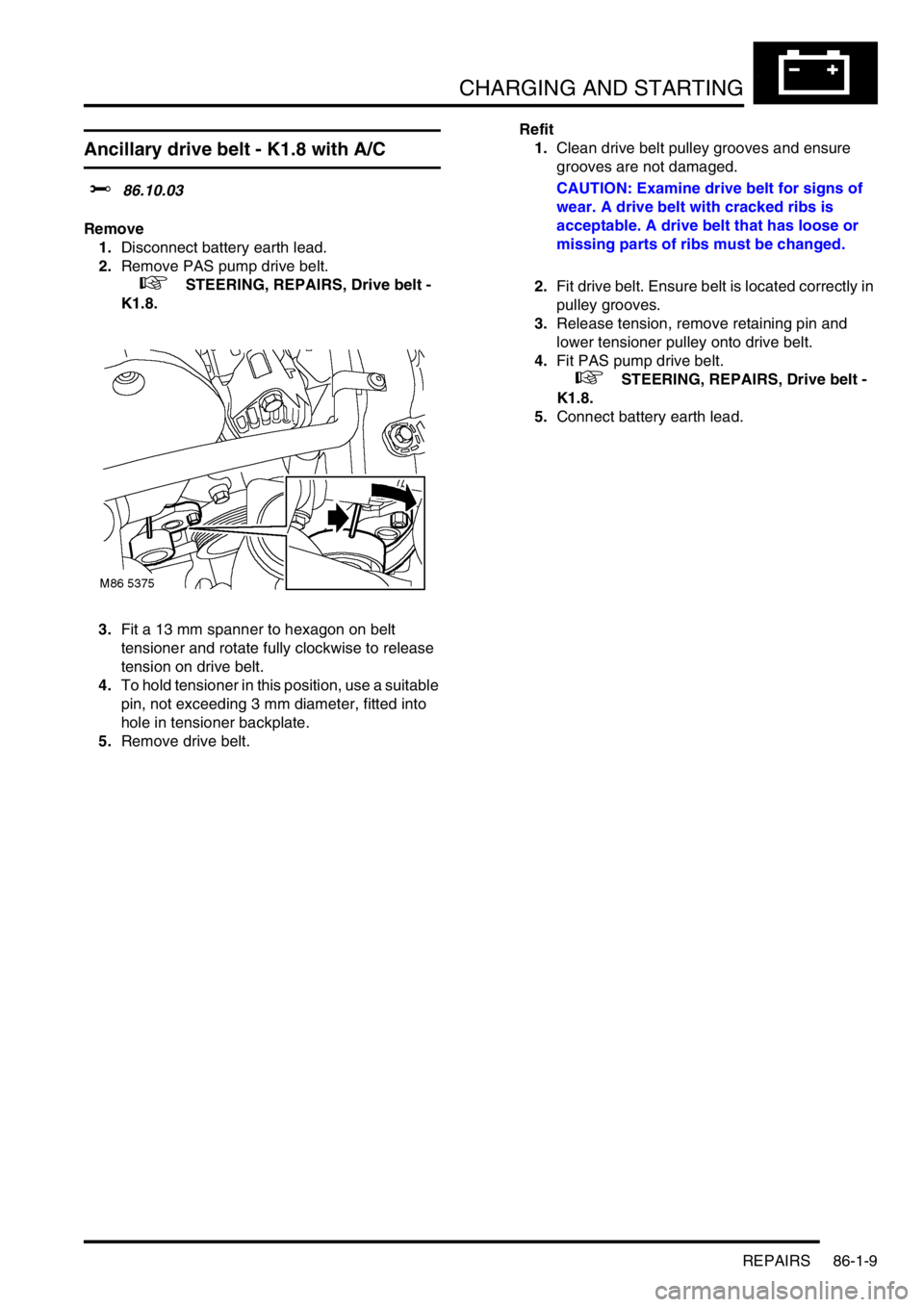 LAND ROVER FREELANDER 2001 Workshop Manual CHARGING AND STARTING
REPAIRS 86-1-9
Ancillary drive belt - K1.8 with A/C
$% 86.10.03
Remove
1.Disconnect battery earth lead.
2.Remove PAS pump drive belt.
+ STEERING, REPAIRS, Drive belt -
K1.8. LAND ROVER FREELANDER 2001 Workshop Manual CHARGING AND STARTING
REPAIRS 86-1-9
Ancillary drive belt - K1.8 with A/C
$% 86.10.03
Remove
1.Disconnect battery earth lead.
2.Remove PAS pump drive belt.
+ STEERING, REPAIRS, Drive belt -
K1.8.