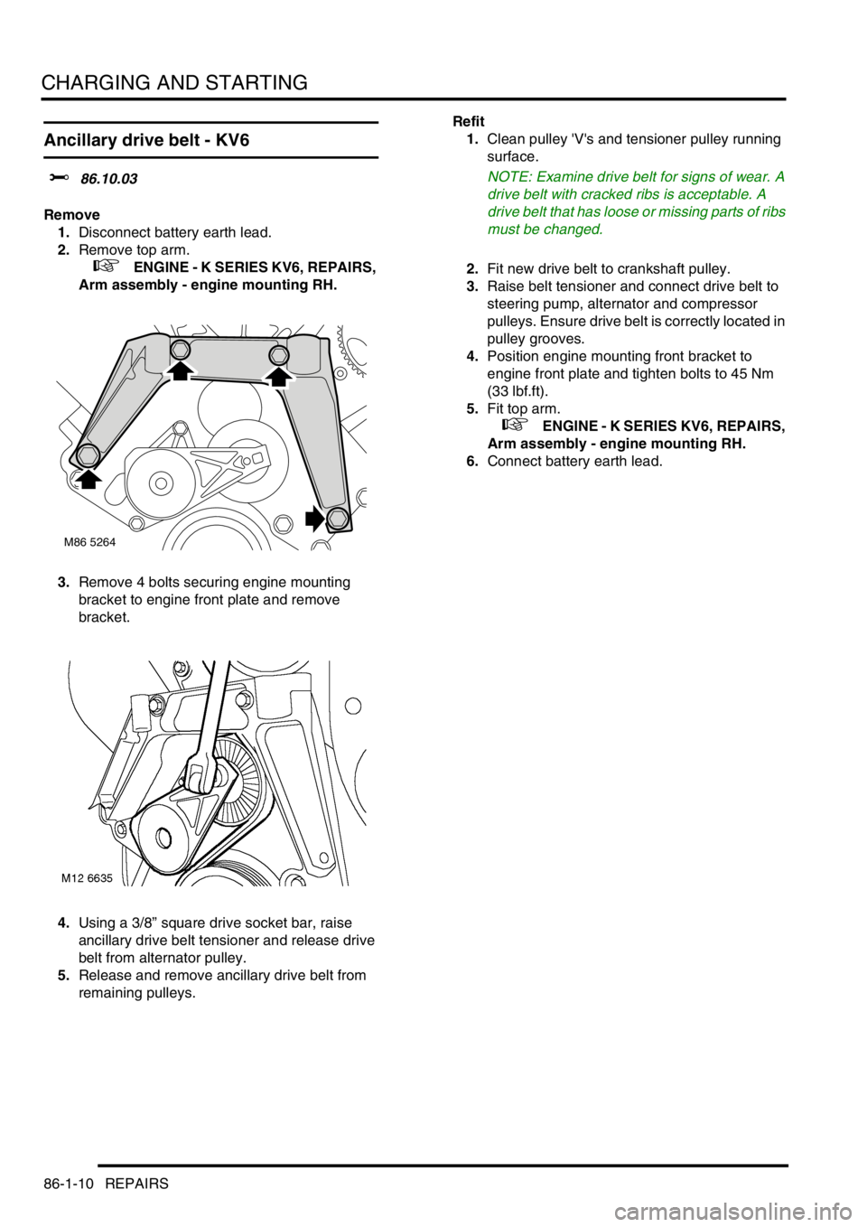 LAND ROVER FREELANDER 2001 Workshop Manual CHARGING AND STARTING
86-1-10 REPAIRS
Ancillary drive belt - KV6
$% 86.10.03
Remove
1.Disconnect battery earth lead.
2.Remove top arm.
+ ENGINE - K SERIES KV6, REPAIRS,
Arm assembly - engine mou LAND ROVER FREELANDER 2001 Workshop Manual CHARGING AND STARTING
86-1-10 REPAIRS
Ancillary drive belt - KV6
$% 86.10.03
Remove
1.Disconnect battery earth lead.
2.Remove top arm.
+ ENGINE - K SERIES KV6, REPAIRS,
Arm assembly - engine mou