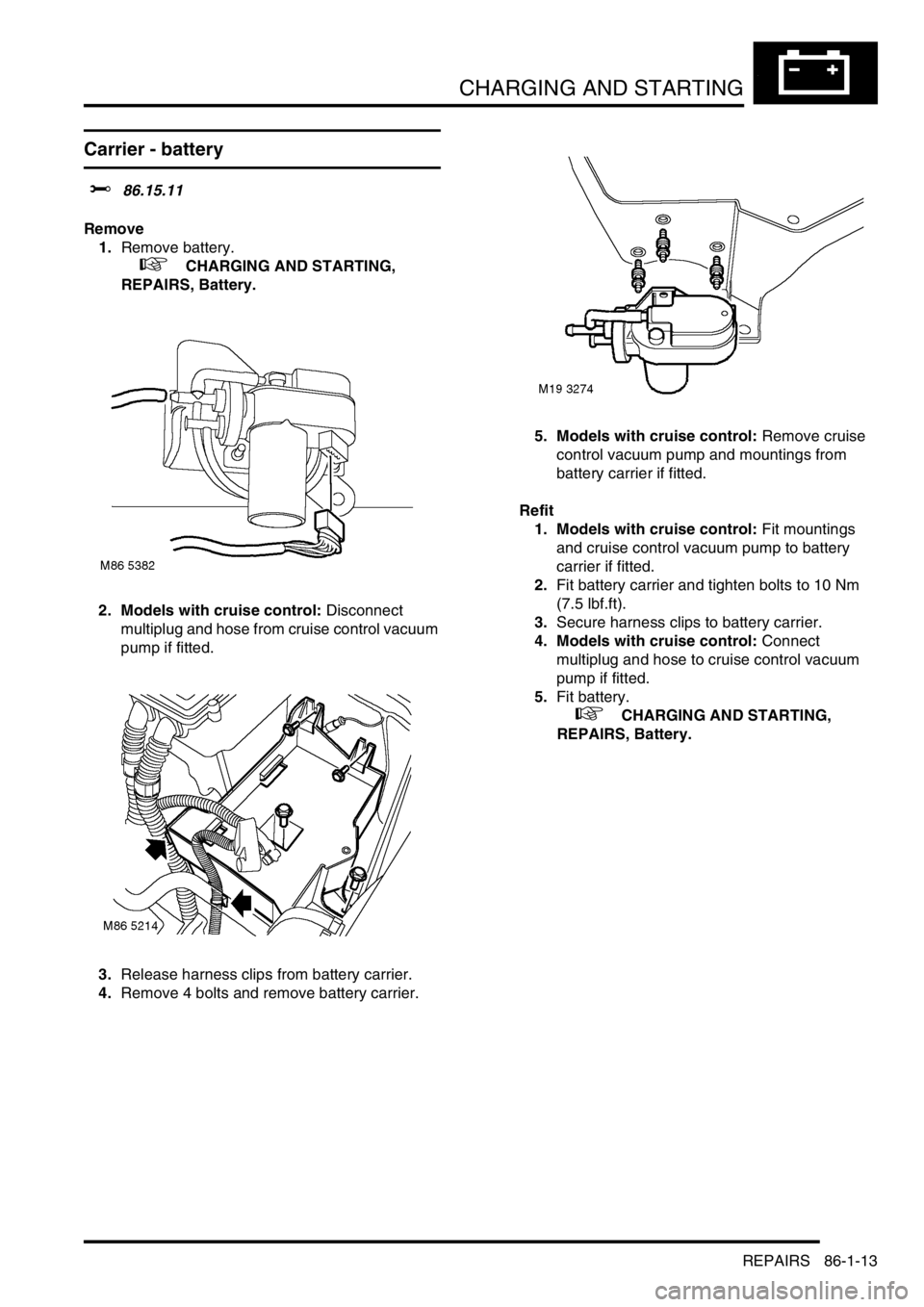 LAND ROVER FREELANDER 2001 Workshop Manual CHARGING AND STARTING
REPAIRS 86-1-13
Carrier - battery
$% 86.15.11
Remove
1.Remove battery.
+ CHARGING AND STARTING,
REPAIRS, Battery.
2. Models with cruise control: Disconnect
multiplug and ho LAND ROVER FREELANDER 2001 Workshop Manual CHARGING AND STARTING
REPAIRS 86-1-13
Carrier - battery
$% 86.15.11
Remove
1.Remove battery.
+ CHARGING AND STARTING,
REPAIRS, Battery.
2. Models with cruise control: Disconnect
multiplug and ho