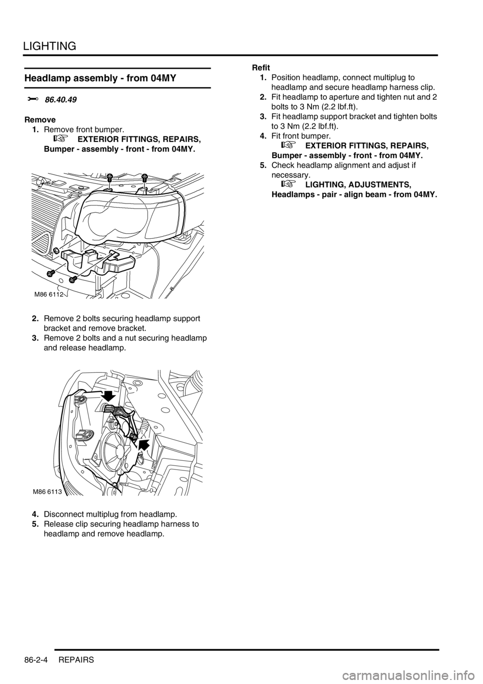 LAND ROVER FREELANDER 2001  Workshop Manual LIGHTING
86-2-4 REPAIRS
Headlamp assembly - from 04MY
$% 86.40.49
Remove
1.Remove front bumper.
 
 +  EXTERIOR FITTINGS, REPAIRS, 
Bumper - assembly - front - from 04MY.
2.Remove 2 bolts securing head