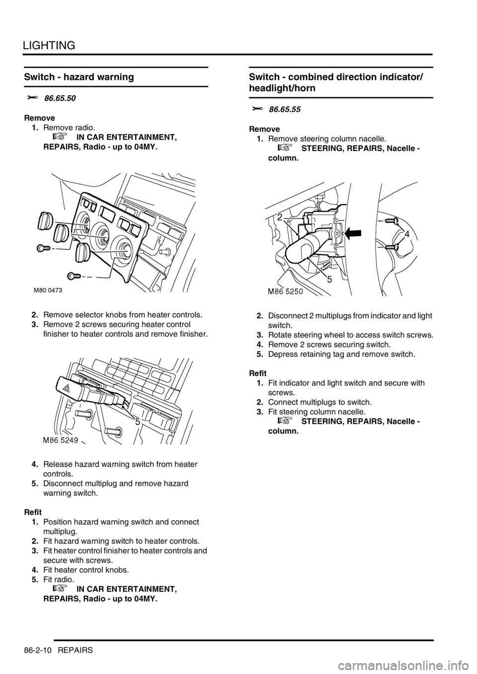 LAND ROVER FREELANDER 2001 Workshop Manual LIGHTING
86-2-10 REPAIRS
Switch - hazard warning
$% 86.65.50
Remove
1.Remove radio.
+ IN CAR ENTERTAINMENT,
REPAIRS, Radio - up to 04MY.
2.Remove selector knobs from heater controls.
3.Remove 2 s LAND ROVER FREELANDER 2001 Workshop Manual LIGHTING
86-2-10 REPAIRS
Switch - hazard warning
$% 86.65.50
Remove
1.Remove radio.
+ IN CAR ENTERTAINMENT,
REPAIRS, Radio - up to 04MY.
2.Remove selector knobs from heater controls.
3.Remove 2 s