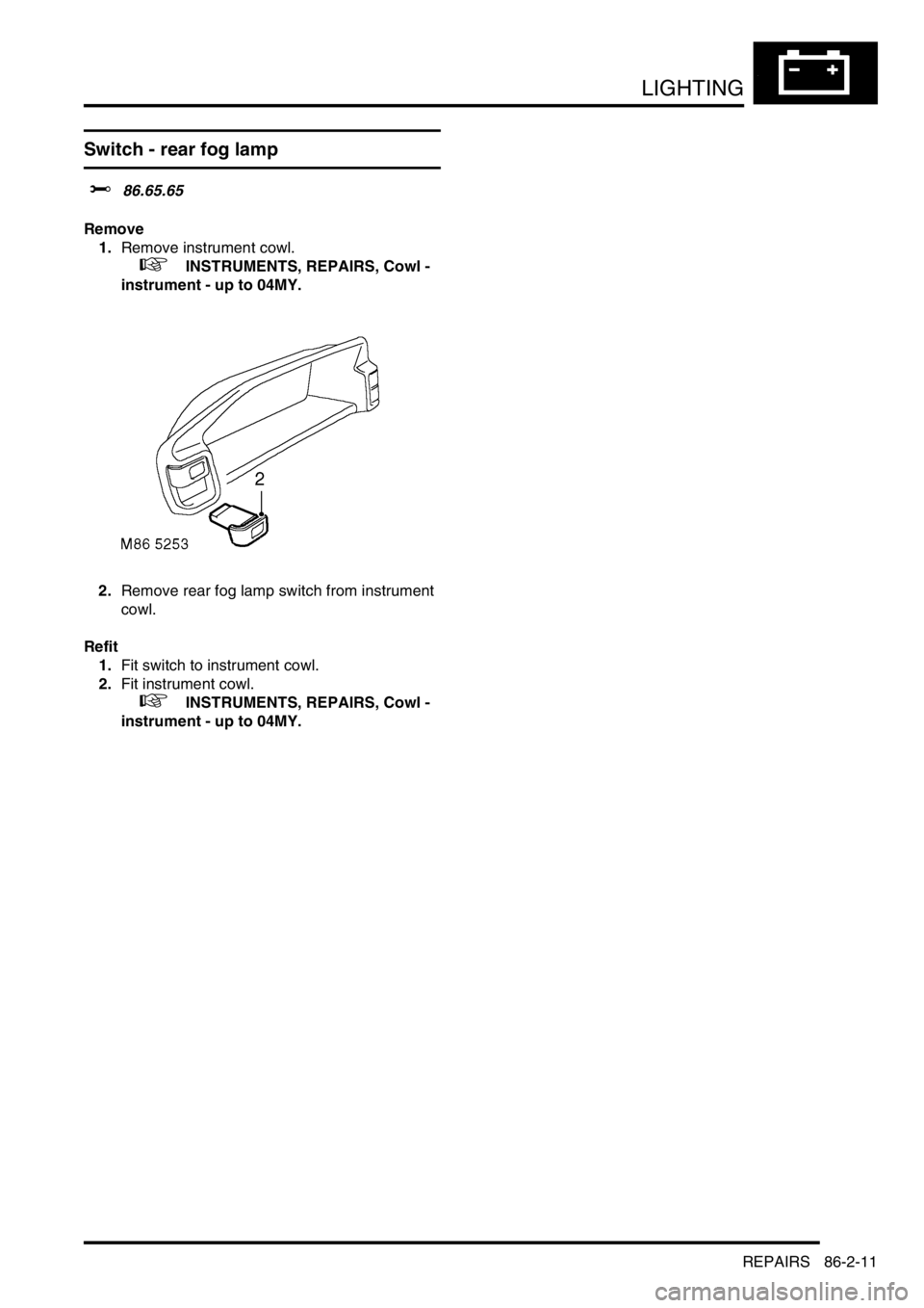 LAND ROVER FREELANDER 2001  Workshop Manual LIGHTING
REPAIRS 86-2-11
Switch - rear fog lamp
$% 86.65.65
Remove
1.Remove instrument cowl.
 
 +  INSTRUMENTS, REPAIRS, Cowl - 
instrument - up to 04MY.
2.Remove rear fog lamp switch from instrument 