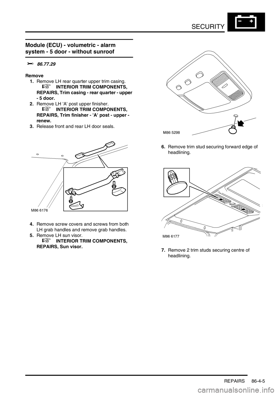 LAND ROVER FREELANDER 2001  Workshop Manual SECURITY
REPAIRS 86-4-5
Module (ECU) - volumetric - alarm 
system - 5 door - without sunroof 
$% 86.77.29
Remove
1.Remove LH rear quarter upper trim casing.
 
 +  INTERIOR TRIM COMPONENTS, 
REPAIRS, T