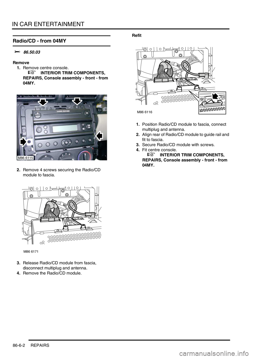 LAND ROVER FREELANDER 2001  Workshop Manual IN CAR ENTERTAINMENT
86-6-2 REPAIRS
Radio/CD - from 04MY
$% 86.50.03
Remove
1.Remove centre console.
 
 +  INTERIOR TRIM COMPONENTS, 
REPAIRS, Console assembly - front - from 
04MY.
2.Remove 4 screws 