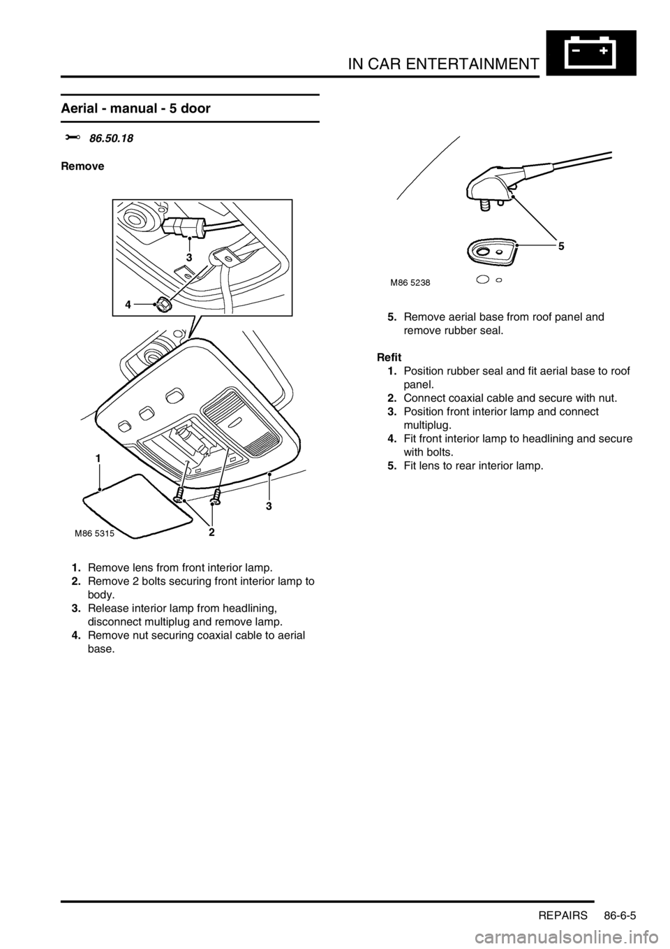 LAND ROVER FREELANDER 2001 Workshop Manual IN CAR ENTERTAINMENT
REPAIRS 86-6-5
Aerial - manual - 5 door
$% 86.50.18
Remove
1.Remove lens from front interior lamp.
2.Remove 2 bolts securing front interior lamp to
body.
3.Release interior lamp LAND ROVER FREELANDER 2001 Workshop Manual IN CAR ENTERTAINMENT
REPAIRS 86-6-5
Aerial - manual - 5 door
$% 86.50.18
Remove
1.Remove lens from front interior lamp.
2.Remove 2 bolts securing front interior lamp to
body.
3.Release interior lamp