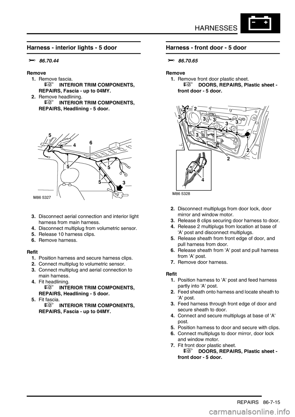 LAND ROVER FREELANDER 2001  Workshop Manual HARNESSES
REPAIRS 86-7-15
Harness - interior lights - 5 door
$% 86.70.44
Remove
1.Remove fascia.
 
 +  INTERIOR TRIM COMPONENTS, 
REPAIRS, Fascia - up to 04MY.
2.Remove headlining.
 
 +  INTERIOR TRIM