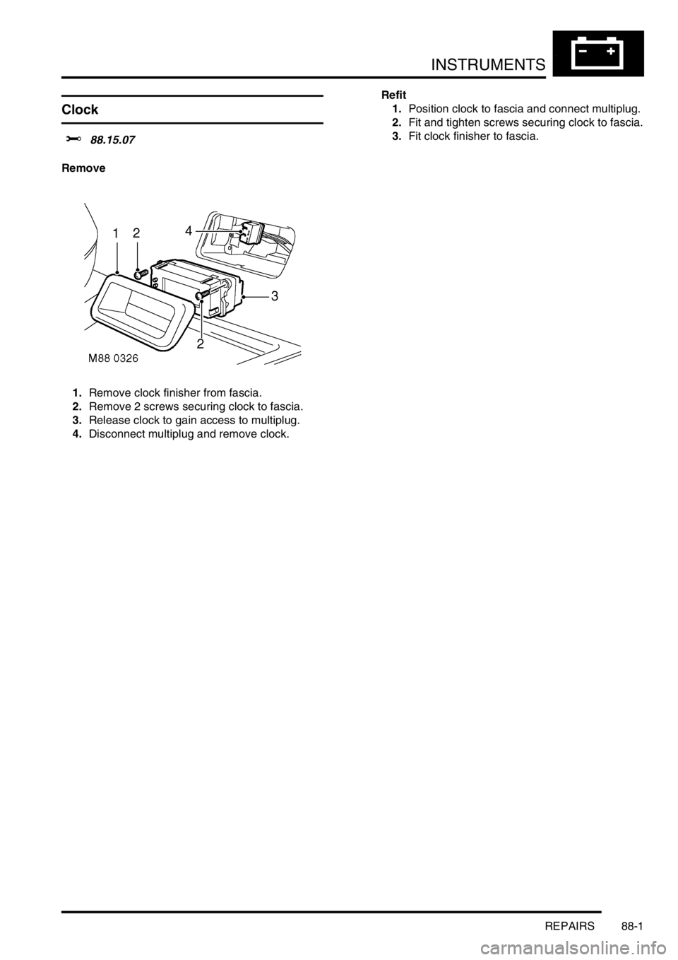 LAND ROVER FREELANDER 2001 Workshop Manual INSTRUMENTS
REPAIRS 88-1
INS TRUMENTS REPAIRS
Clock
$% 88.15.07
Remove
1.Remove clock finisher from fascia.
2.Remove 2 screws securing clock to fascia.
3.Release clock to gain access to multiplug.
4. LAND ROVER FREELANDER 2001 Workshop Manual INSTRUMENTS
REPAIRS 88-1
INS TRUMENTS REPAIRS
Clock
$% 88.15.07
Remove
1.Remove clock finisher from fascia.
2.Remove 2 screws securing clock to fascia.
3.Release clock to gain access to multiplug.
4.