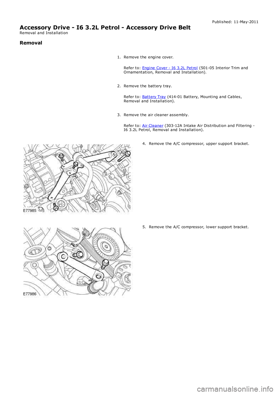 LAND ROVER FRELANDER 2 2006  Repair Manual Publi s hed: 11-May-2011
Accessory Drive - I6 3.2L Petrol - Accessory Drive Belt
Removal  and Inst all ati on
Removal
Remove t he engi ne cover.
Refer t o: Engi ne Cover - I6 3.2L Pet rol (501-05 Int 