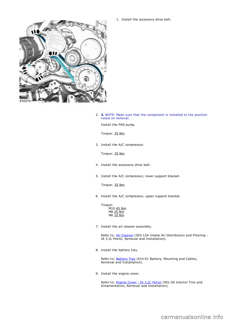 LAND ROVER FRELANDER 2 2006  Repair Manual Inst all  t he acces sory dri ve bel t.
1.
2.  NOTE: Make s ure t hat  the component  i s ins t al led t o t he posi ti on
noted on removal.
Inst all  t he PAS pump.
T orque:  25 Nm 2.
Inst all  t he 