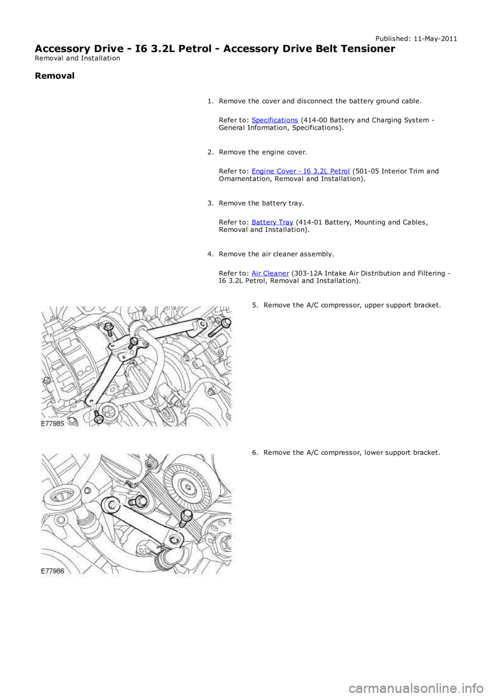 LAND ROVER FRELANDER 2 2006  Repair Manual Publi s hed: 11-May-2011
Accessory Drive - I6 3.2L Petrol - Accessory Drive Belt Tensioner
Removal  and Inst all ati on
Removal
Remove t he cover and dis connect the bat tery ground cabl e.
Refer t o: