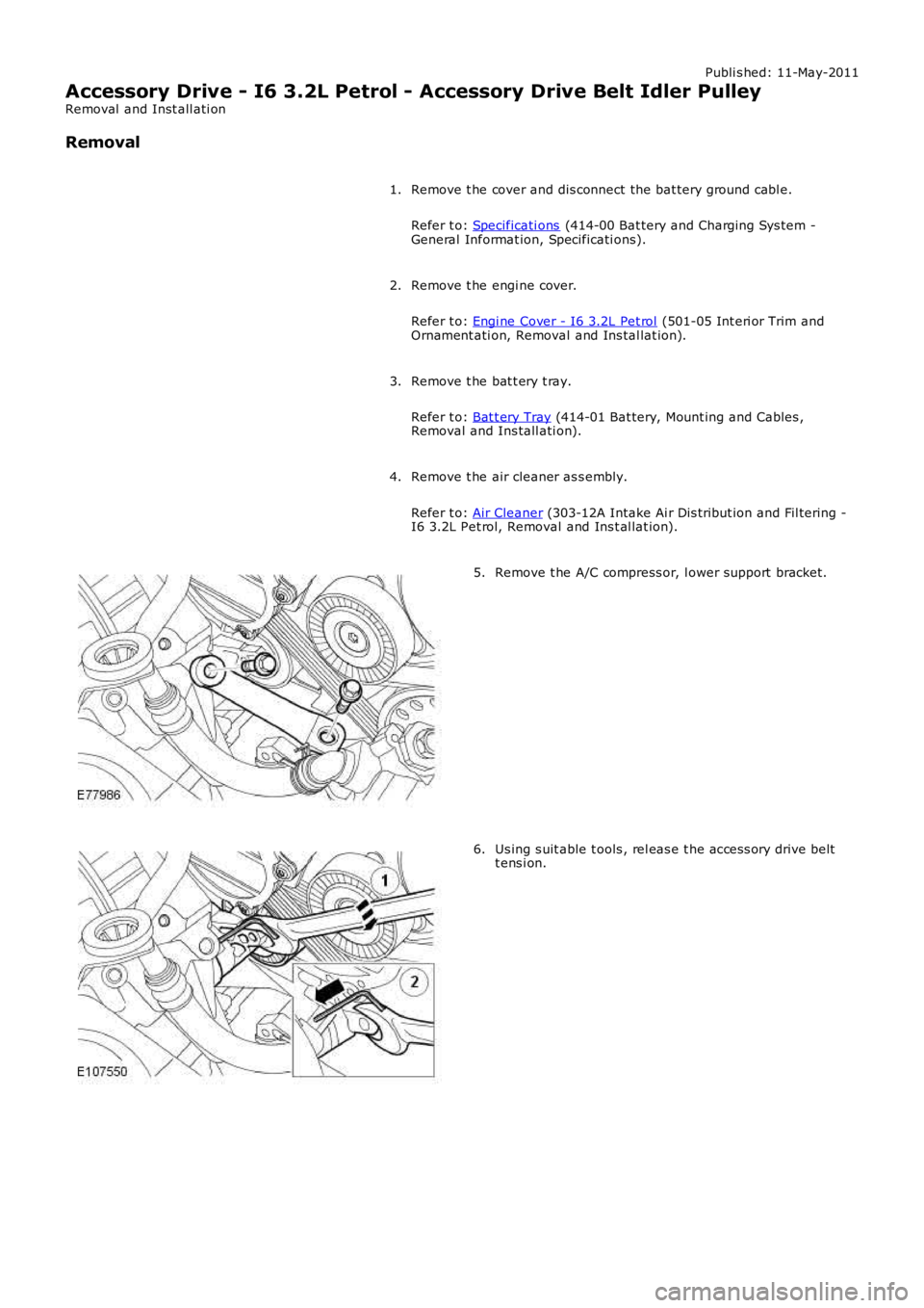 LAND ROVER FRELANDER 2 2006  Repair Manual Publi s hed: 11-May-2011
Accessory Drive - I6 3.2L Petrol - Accessory Drive Belt Idler Pulley
Removal  and Inst all ati on
Removal
Remove t he cover and dis connect the bat tery ground cabl e.
Refer t
