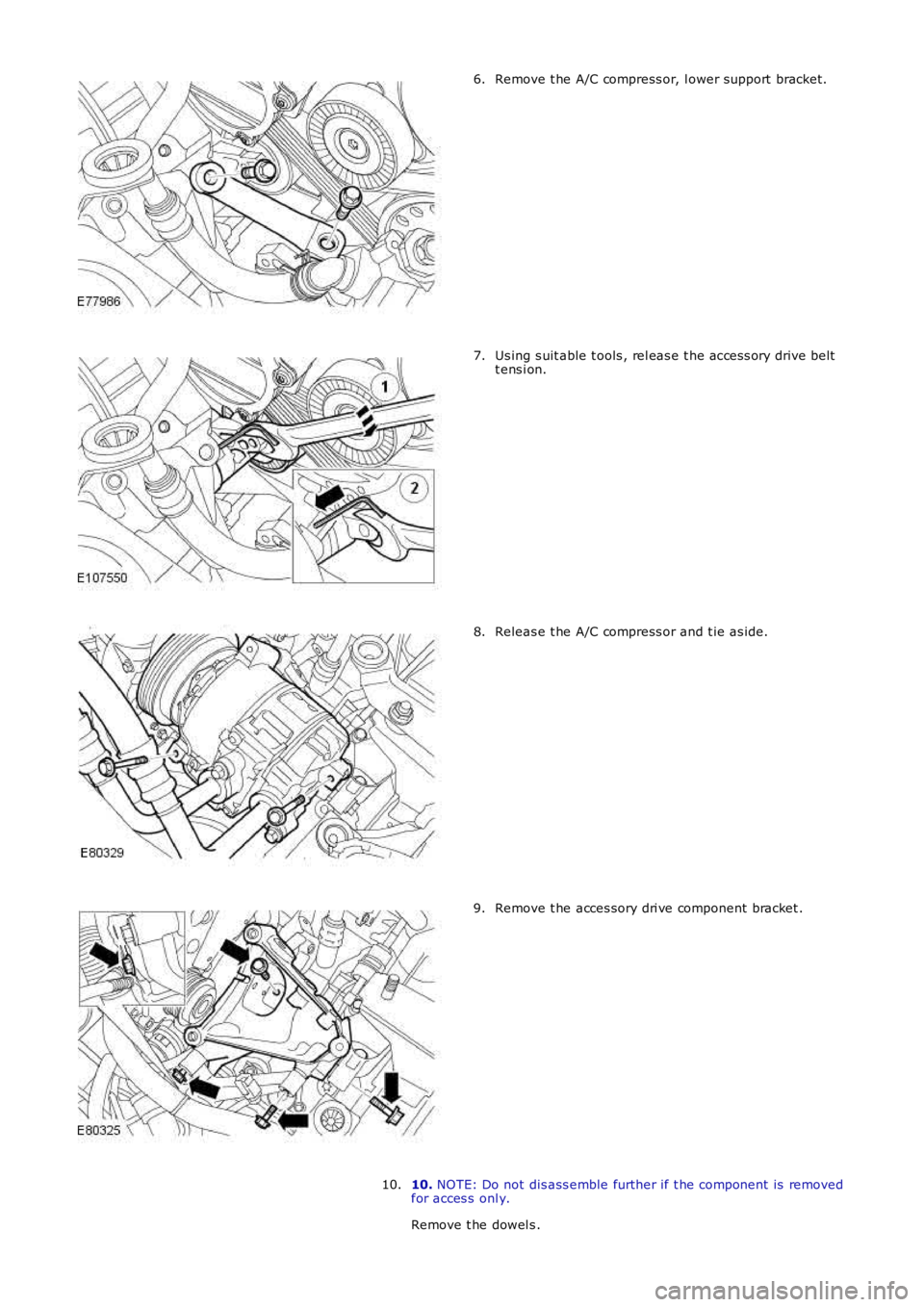 LAND ROVER FRELANDER 2 2006  Repair Manual Remove t he A/C compress or, l ower support  bracket.6.
Us ing s uit able t ools , rel eas e t he acces s ory drive beltt ens i on.7.
Releas e t he A/C compress or and t ie as ide.8.
Remove t he acces