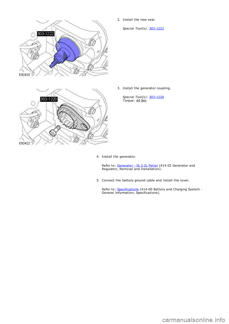 LAND ROVER FRELANDER 2 2006  Repair Manual Inst all  t he new s eal .
Speci al Tool (s ):  303-1222 2.
Inst all  t he generat or coupli ng.
Speci al Tool (s ):  303-1220 T orque: 
44 Nm 3.
Inst all  t he generat or.
Refer t o:  Generator - I6 