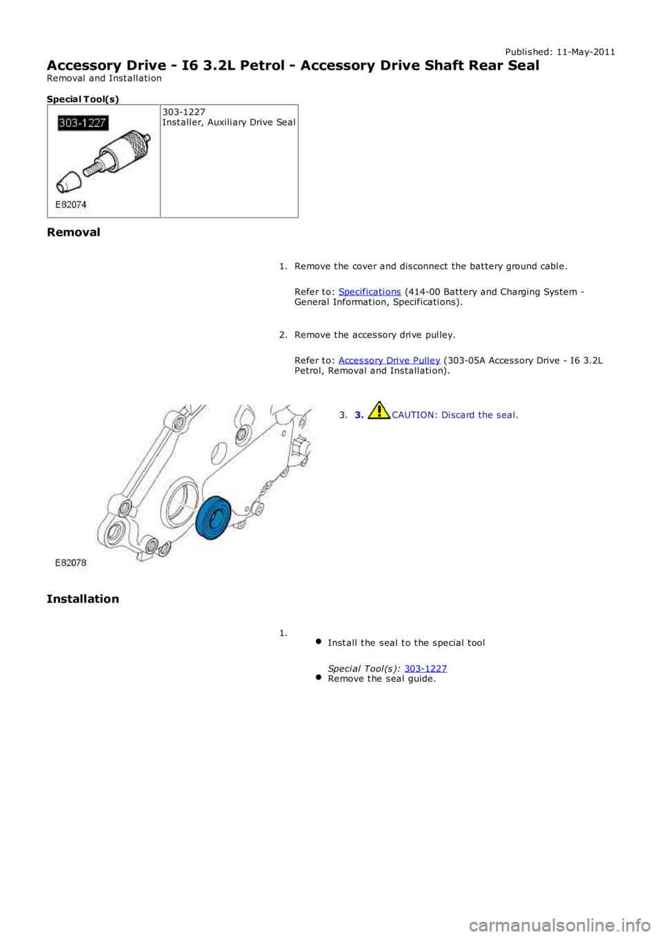 LAND ROVER FRELANDER 2 2006  Repair Manual Publi s hed: 11-May-2011
Accessory Drive - I6 3.2L Petrol - Accessory Drive Shaft Rear Seal
Removal  and Inst all ati on
Special T ool(s) 303-1227
Inst all er, Auxili ary Drive Seal
Removal Remove t h
