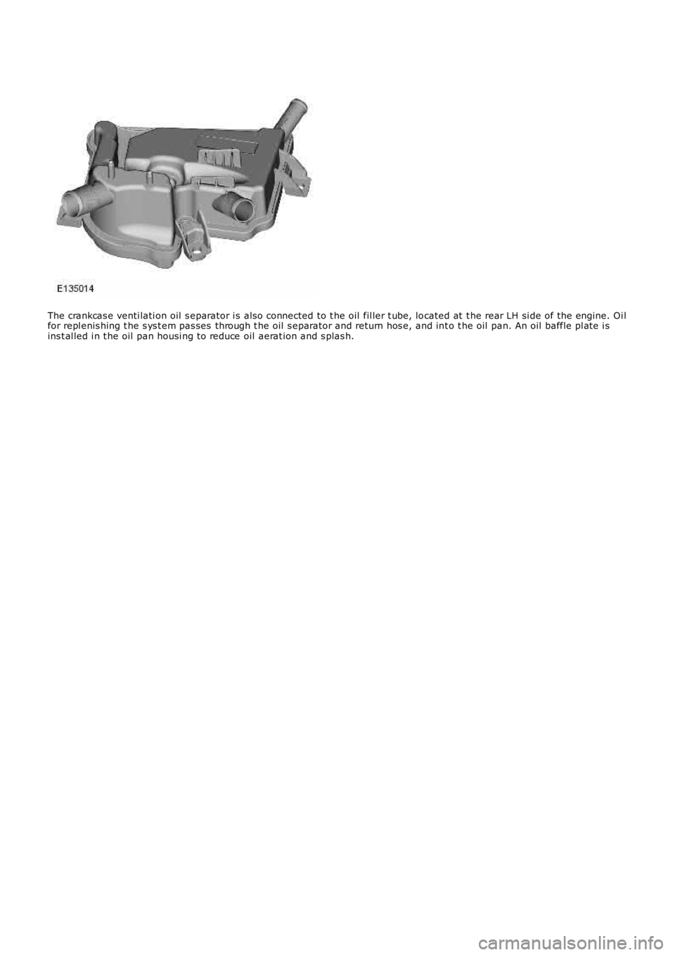 LAND ROVER FRELANDER 2 2006  Repair Manual The crankcas e venti lati on oil  s eparator i s als o connected to t he oil  fil ler t ube, located at  t he rear LH si de of the engine. Oi lfor repl enis hing t he s ys t em pas ses  through t he o