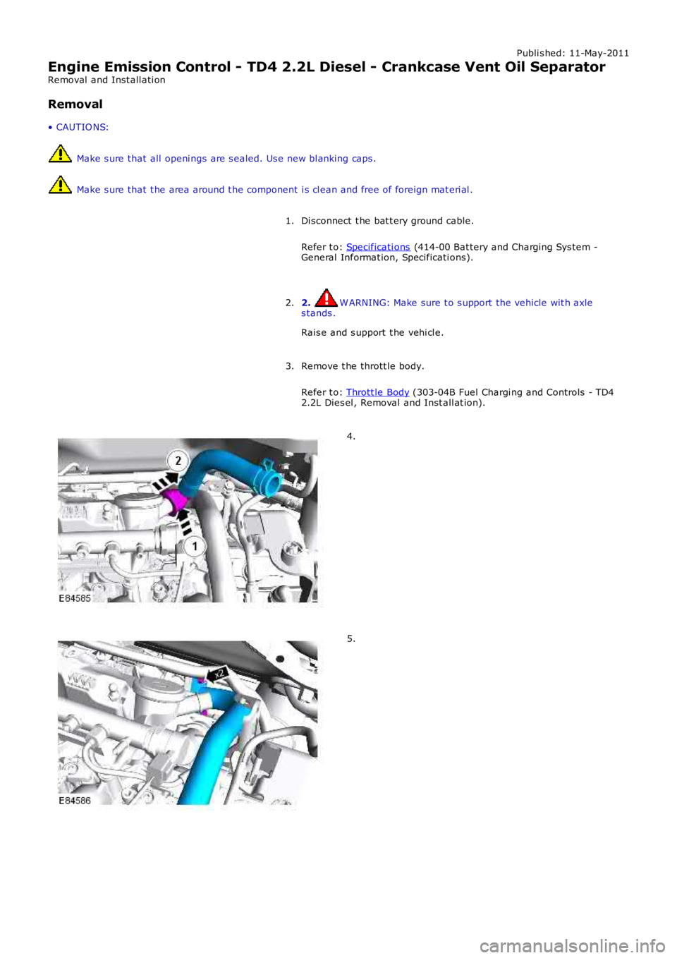 LAND ROVER FRELANDER 2 2006  Repair Manual Publi s hed: 11-May-2011
Engine Emission Control - TD4 2.2L Diesel - Crankcase Vent Oil Separator
Removal  and Inst all ati on
Removal
• CAUTIO NS:
 Make s ure that all  openi ngs are s ealed. Us e 
