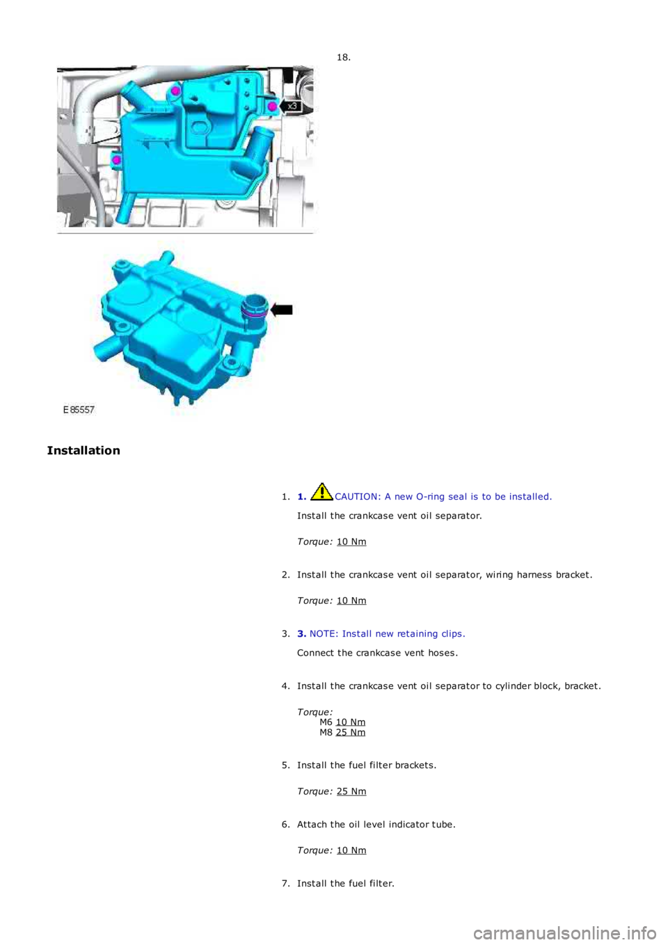 LAND ROVER FRELANDER 2 2006  Repair Manual 18.
Installation 1.  CAUTION: A new O-ring seal is  to be ins tall ed.
Inst all  t he crankcas e vent  oi l separat or.
T orque:  10 Nm 1.
Inst all  t he crankcas e vent  oi l separat or, wi ri ng har