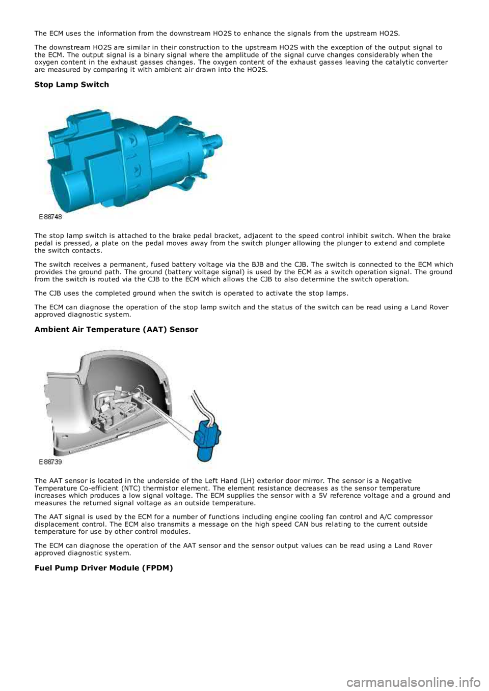 LAND ROVER FRELANDER 2 2006  Repair Manual The ECM us es t he informati on from the downs tream HO2S t o enhance the s ignals  from t he upst ream HO2S.
The downst ream HO2S are si mi lar in their const ructi on t o t he ups t ream HO2S wit h 