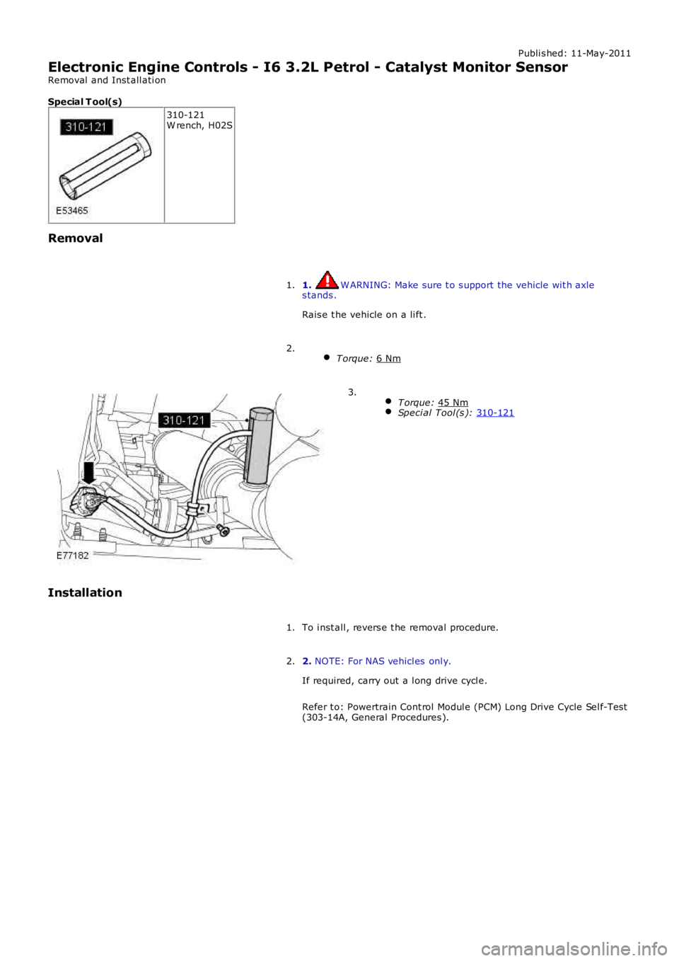 LAND ROVER FRELANDER 2 2006  Repair Manual Publi s hed: 11-May-2011
Electronic Engine Controls - I6 3.2L Petrol - Catalyst Monitor Sensor
Removal  and Inst all ati on
Special T ool(s) 310-121
W rench, H02S
Removal 1.  W ARNING: Make sure t o s