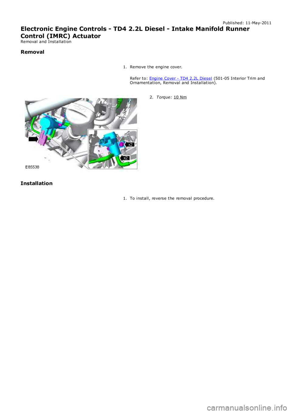 LAND ROVER FRELANDER 2 2006  Repair Manual Publi s hed: 11-May-2011
Electronic Engine Controls - TD4 2.2L Diesel - Intake Manifold Runner
Control (IMRC) Actuator
Removal  and Inst all ati on
Removal
Remove t he engi ne cover.
Refer t o:  Engi 