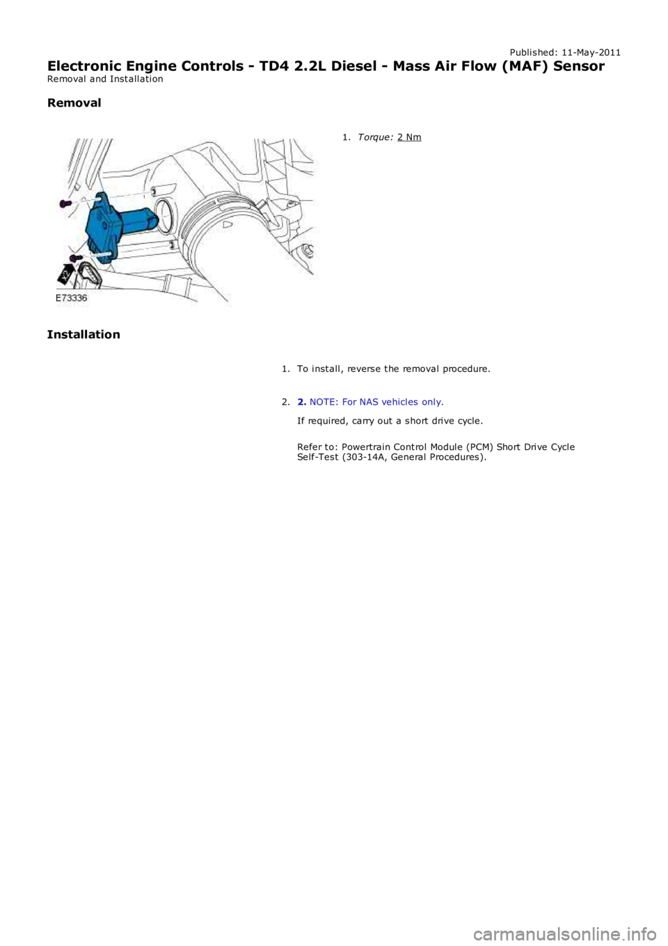 LAND ROVER FRELANDER 2 2006  Repair Manual Publi s hed: 11-May-2011
Electronic Engine Controls - TD4 2.2L Diesel - Mass Air Flow (MAF) Sensor
Removal  and Inst all ati on
Removal T orque: 
2 Nm 1.
Installation To i nst all , revers e t he remo