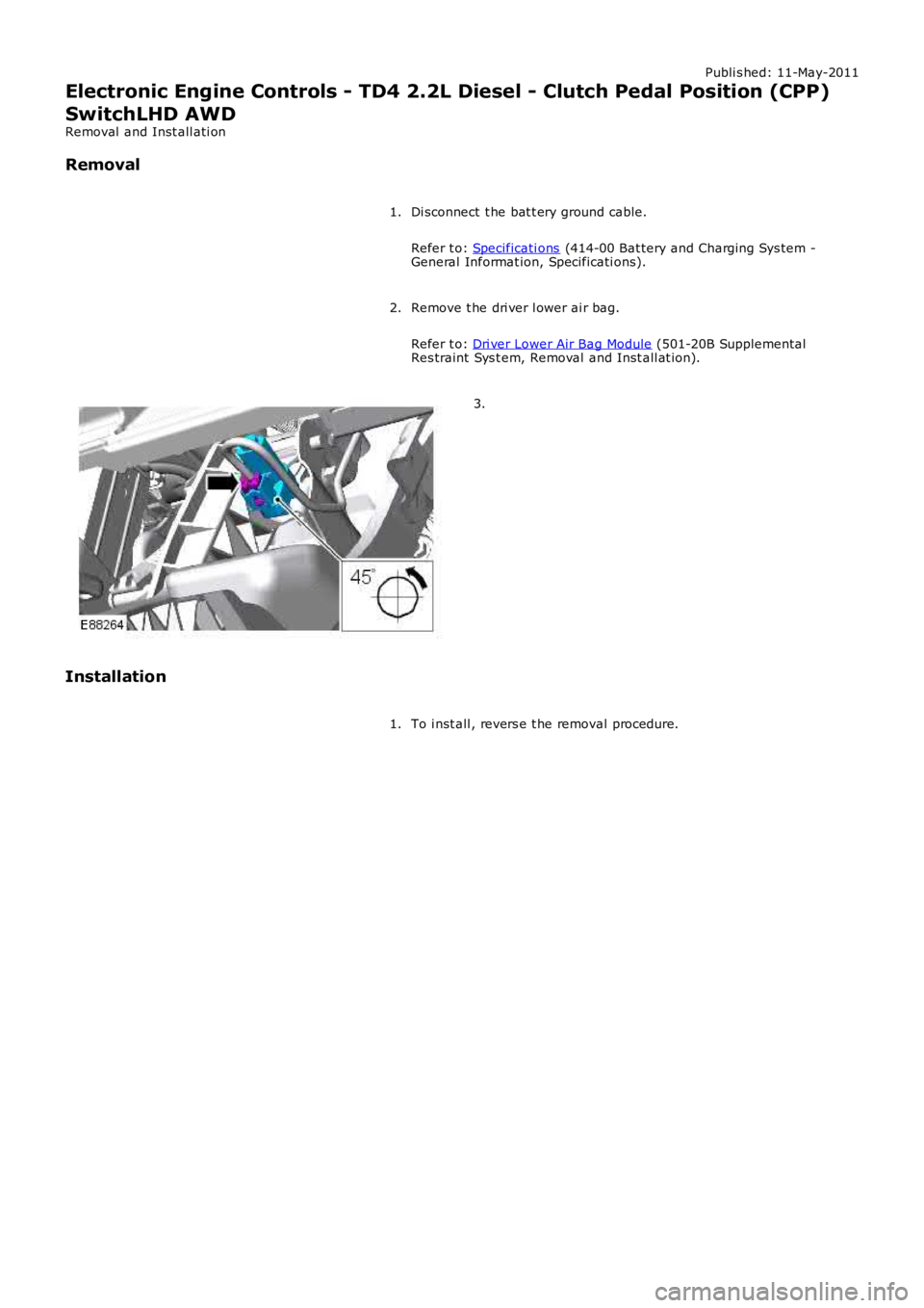 LAND ROVER FRELANDER 2 2006  Repair Manual Publi s hed: 11-May-2011
Electronic Engine Controls - TD4 2.2L Diesel - Clutch Pedal Position (CPP)
SwitchLHD AWD
Removal  and Inst all ati on
Removal
Di sconnect  t he bat t ery ground cable.
Refer t