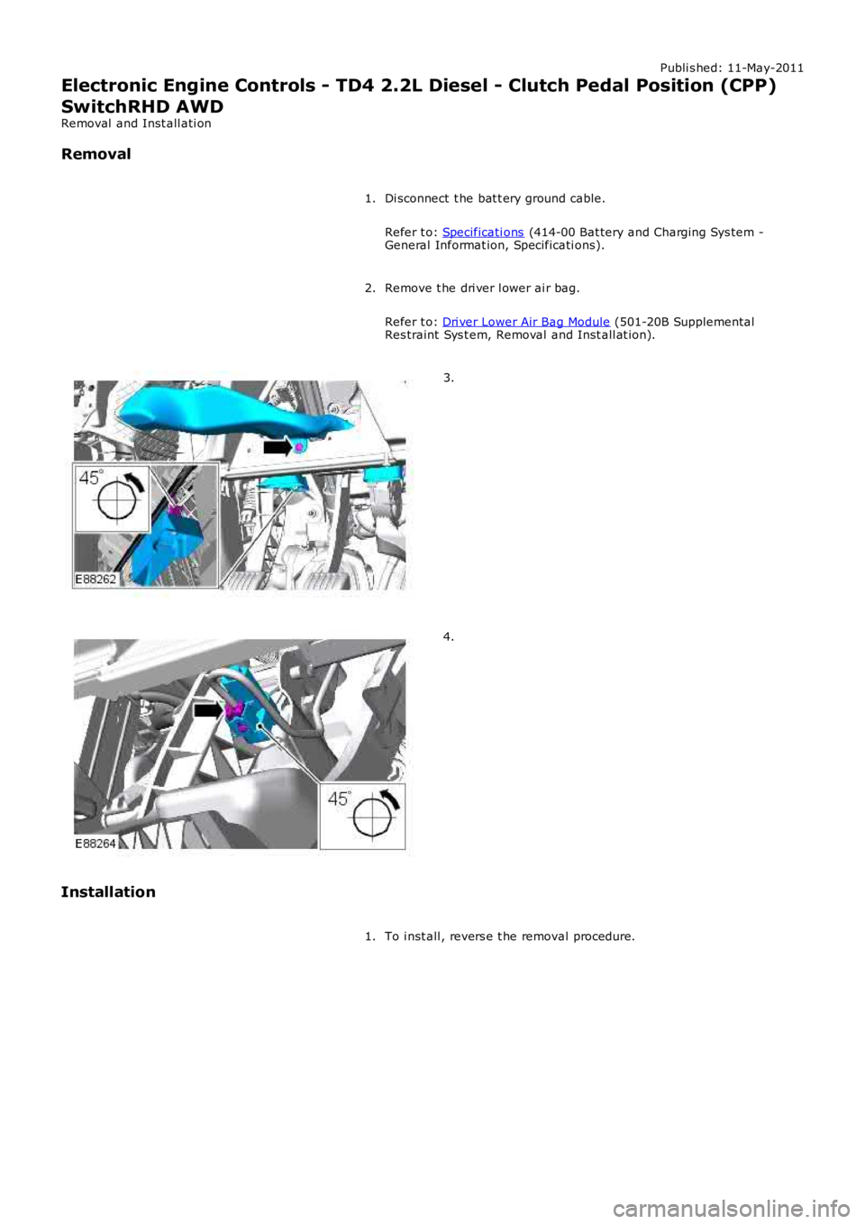 LAND ROVER FRELANDER 2 2006  Repair Manual Publi s hed: 11-May-2011
Electronic Engine Controls - TD4 2.2L Diesel - Clutch Pedal Position (CPP)
SwitchRHD AWD
Removal  and Inst all ati on
Removal
Di sconnect  t he bat t ery ground cable.
Refer t
